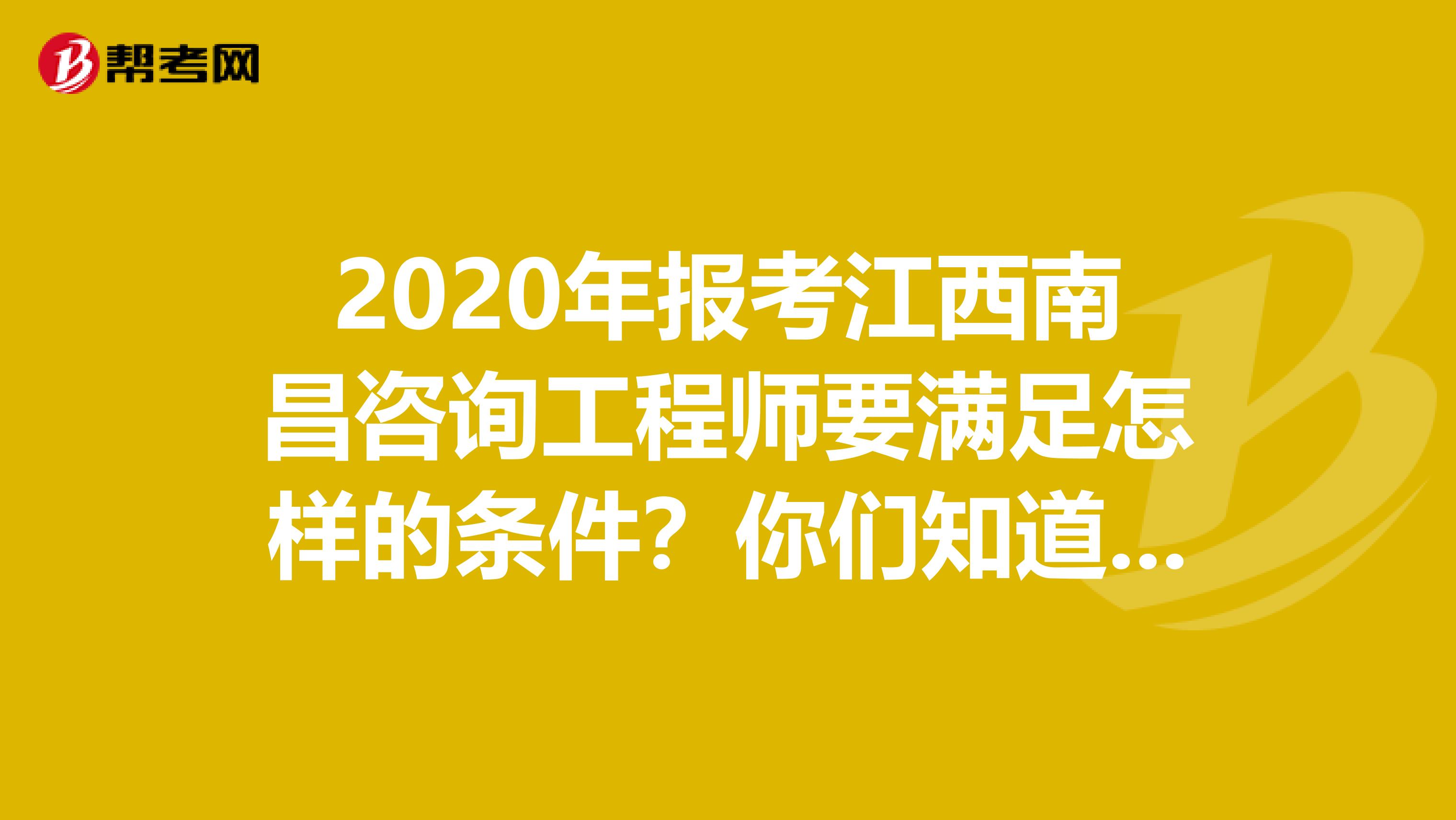 2020年报考江西南昌咨询工程师要满足怎样的条件？你们知道吗？