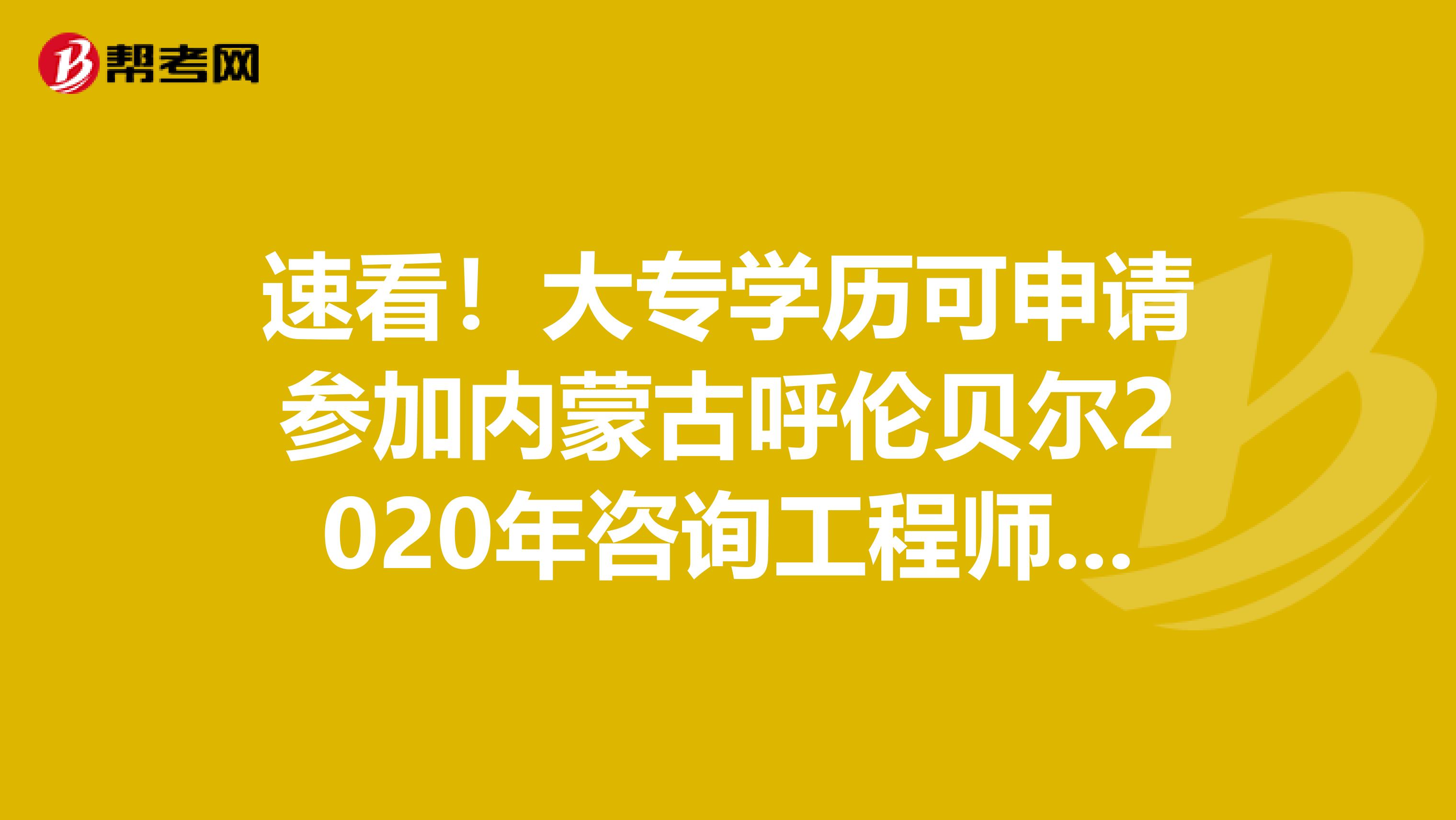 速看！大专学历可申请参加内蒙古呼伦贝尔2020年咨询工程师考试吗？