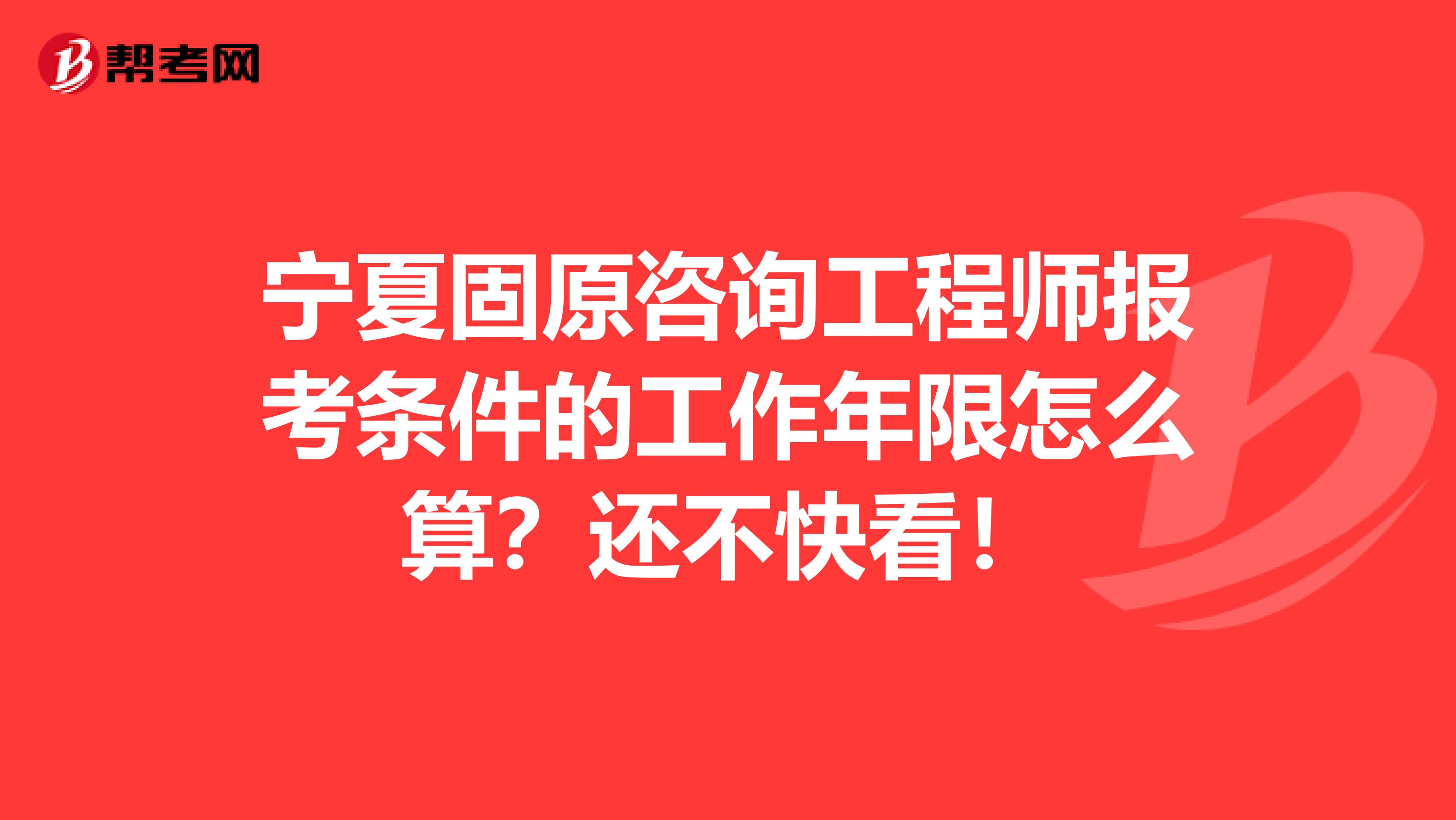 宁夏固原咨询工程师报考条件的工作年限怎么算？还不快看！