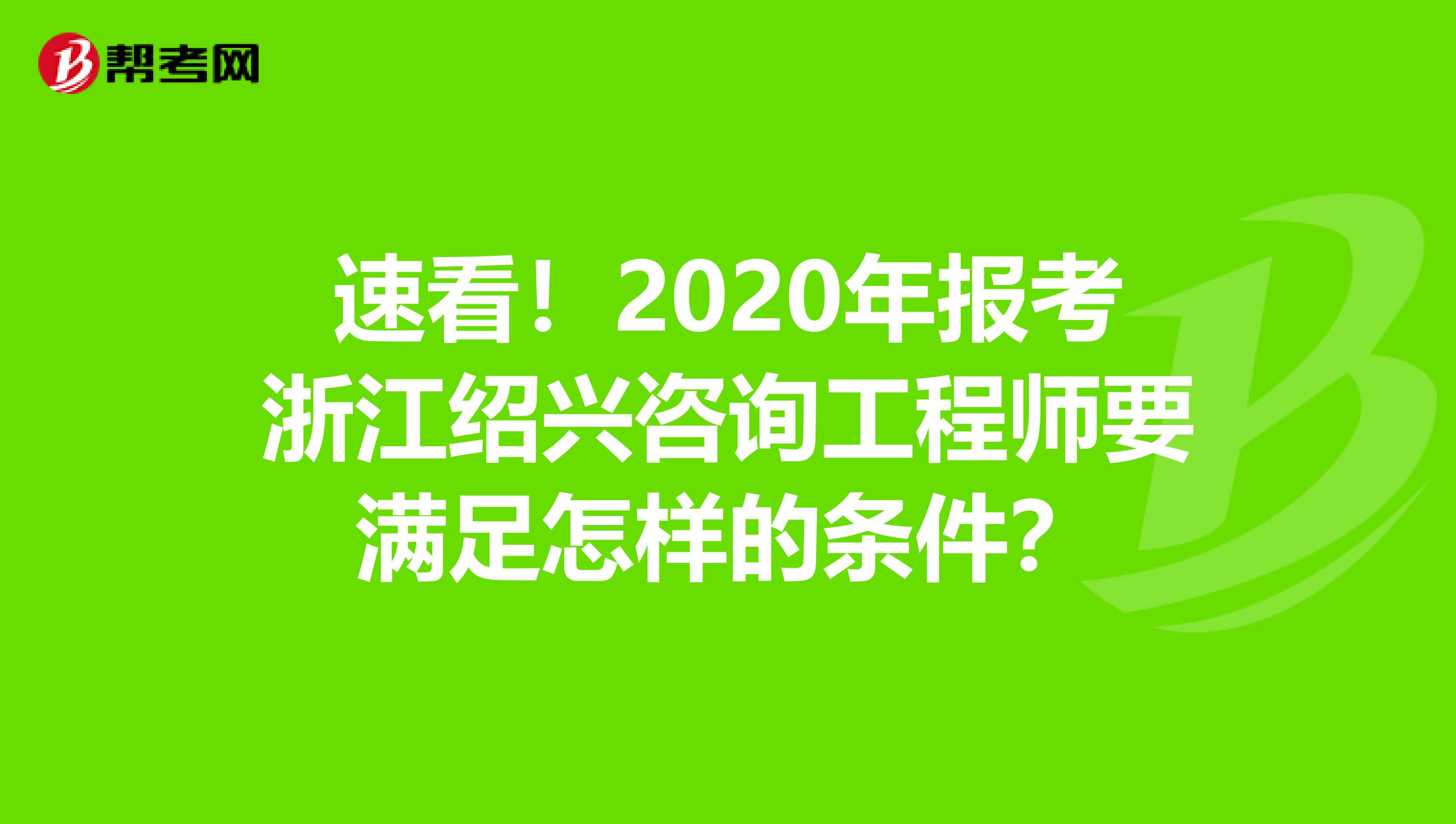 速看！2020年报考浙江绍兴咨询工程师要满足怎样的条件？