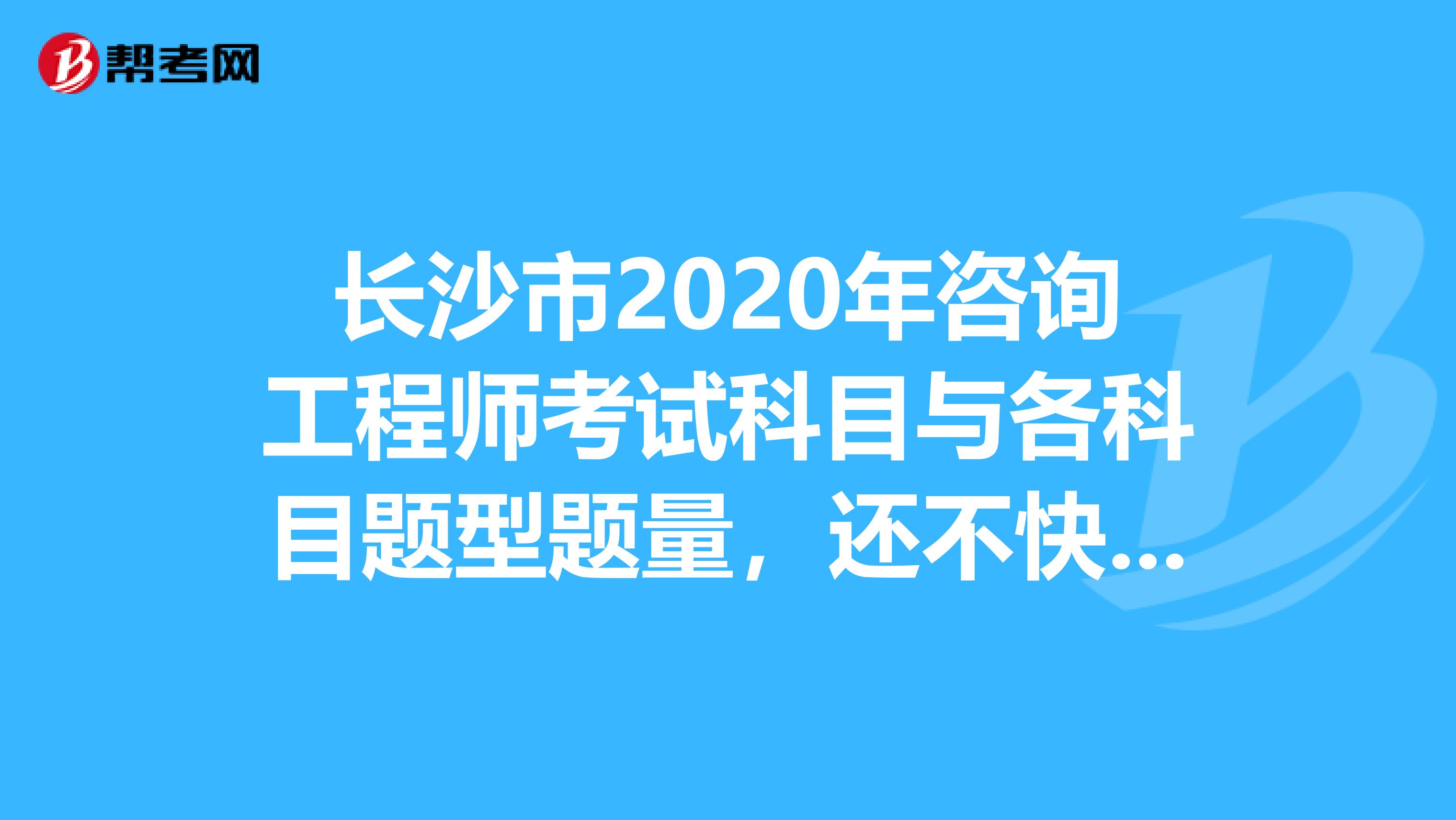 长沙市2020年咨询工程师考试科目与各科目题型题量，还不快来看！