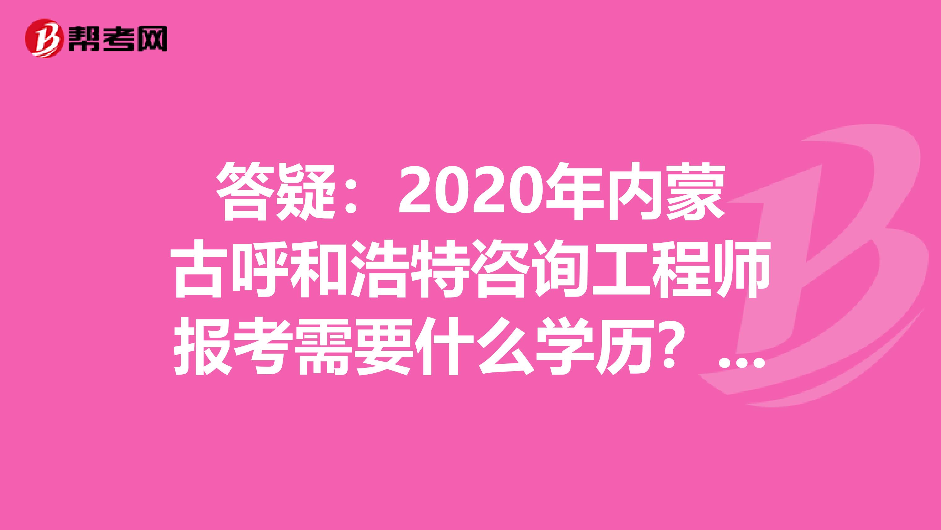 答疑：2020年内蒙古呼和浩特咨询工程师报考需要什么学历？什么专业？