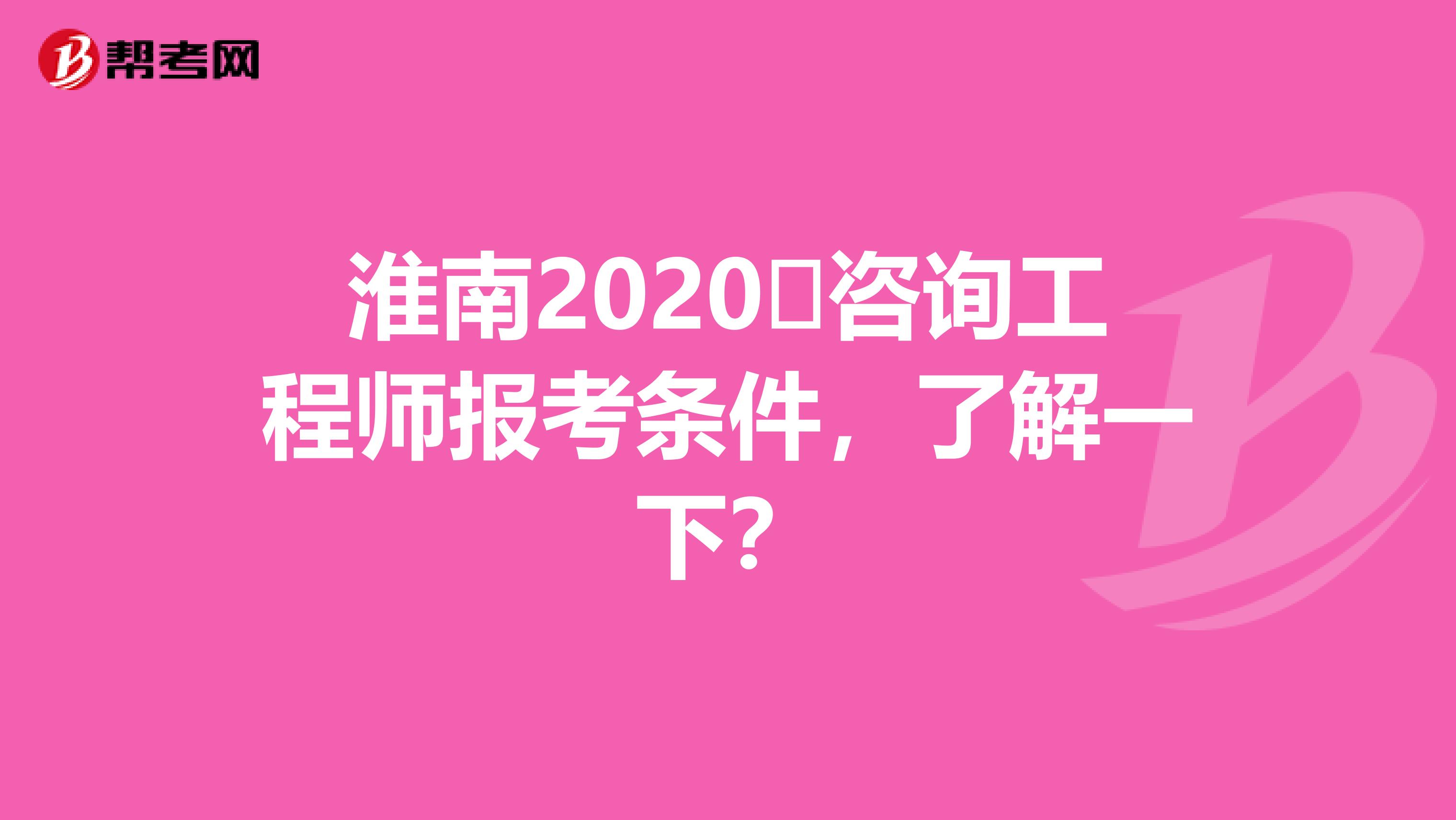 淮南2020​咨询工程师报考条件，了解一下？