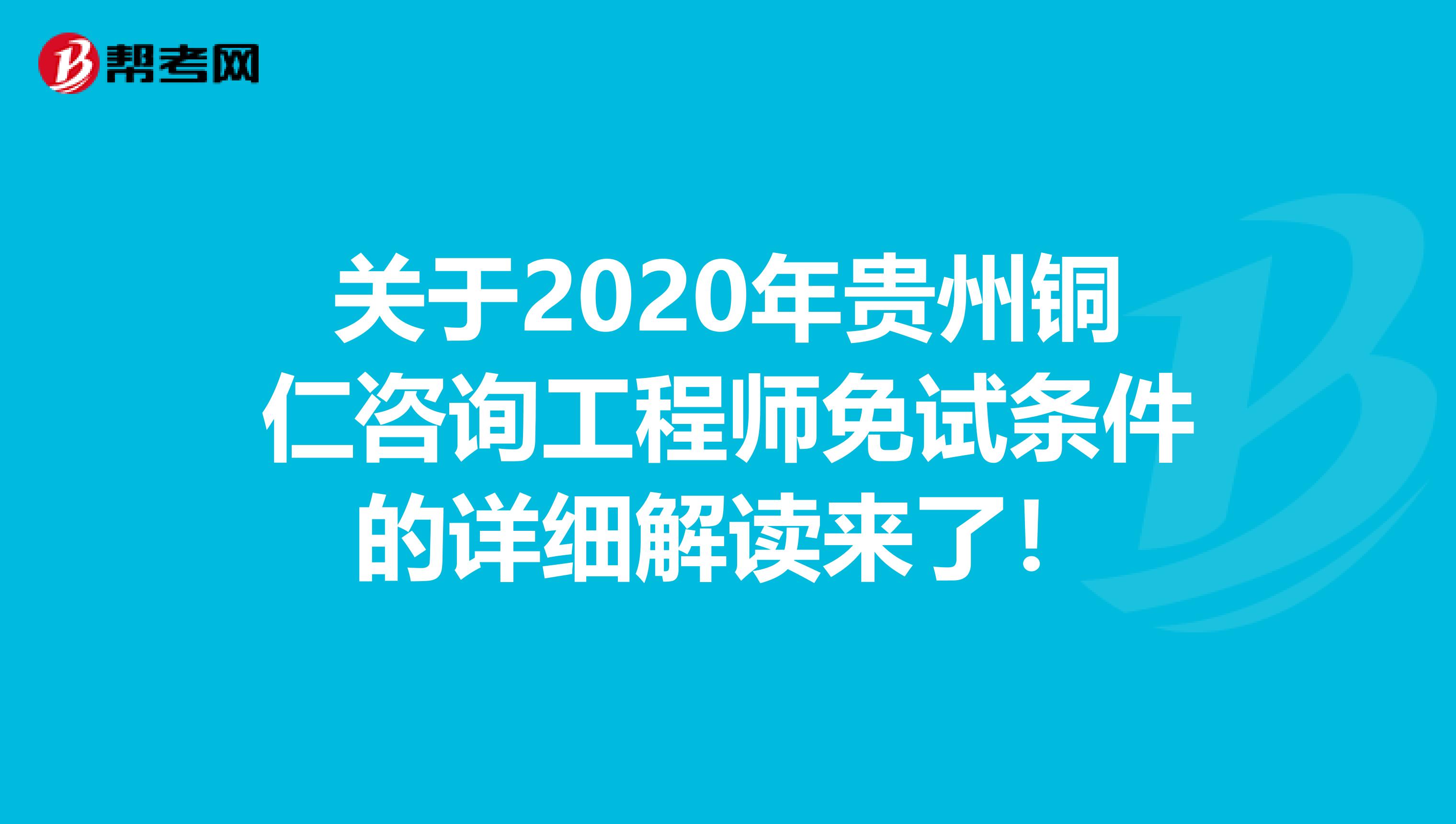 关于2020年贵州铜仁咨询工程师免试条件的详细解读来了！