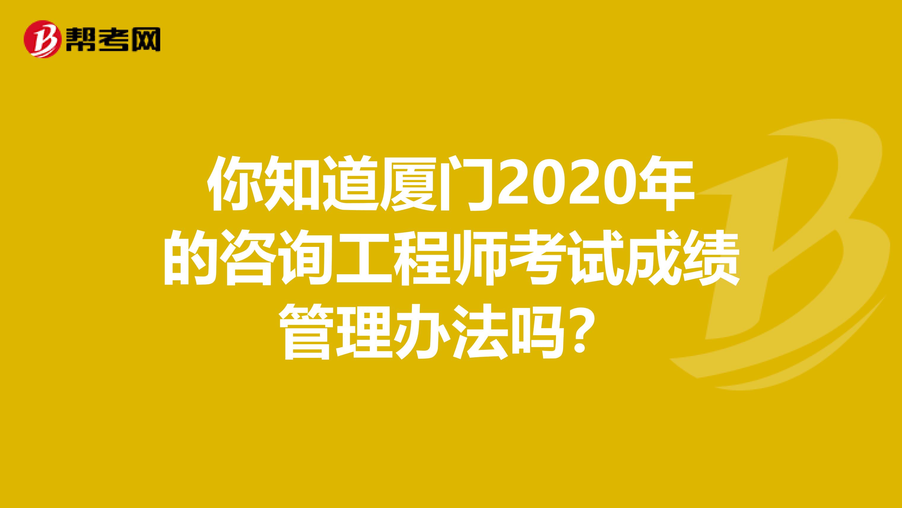 你知道厦门2020年的咨询工程师考试成绩管理办法吗？