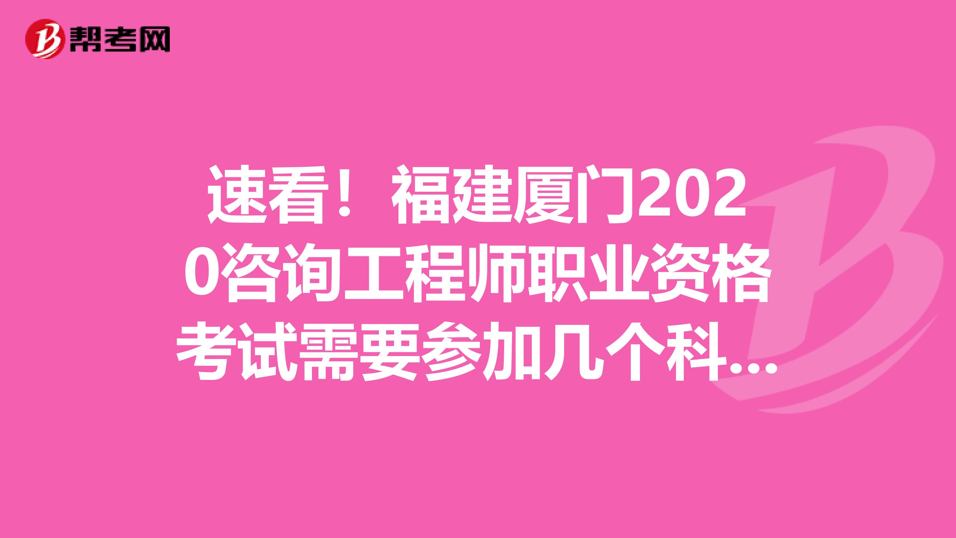 速看！福建厦门2020咨询工程师职业资格考试需要参加几个科目考试