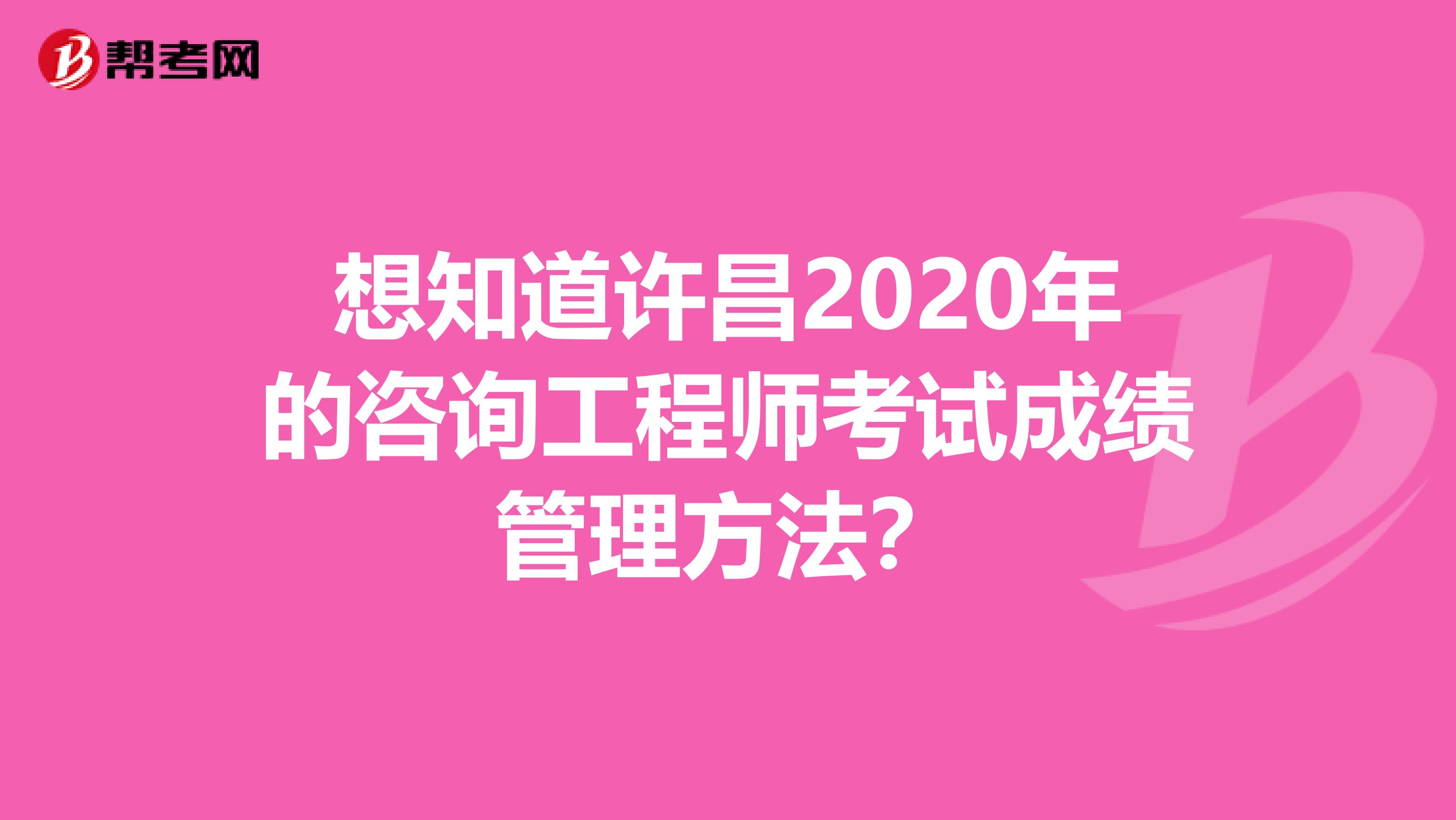 想知道许昌2020年的咨询工程师考试成绩管理方法？