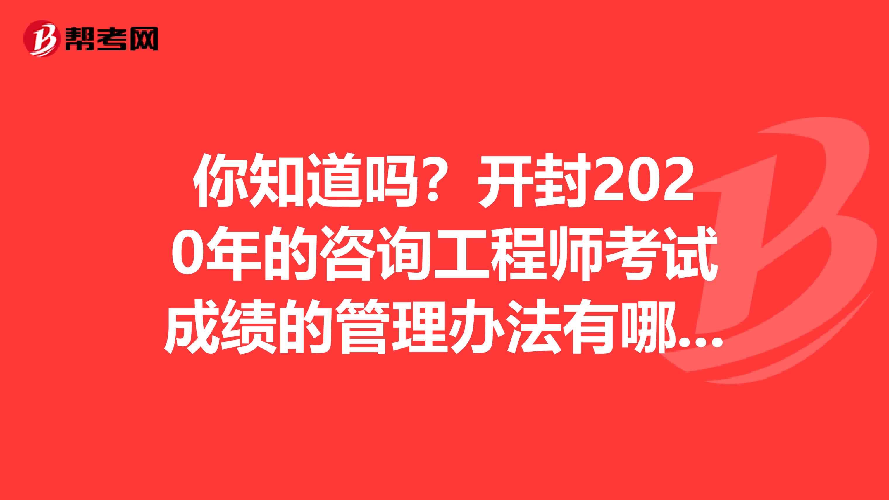 你知道吗？开封2020年的咨询工程师考试成绩的管理办法有哪些？