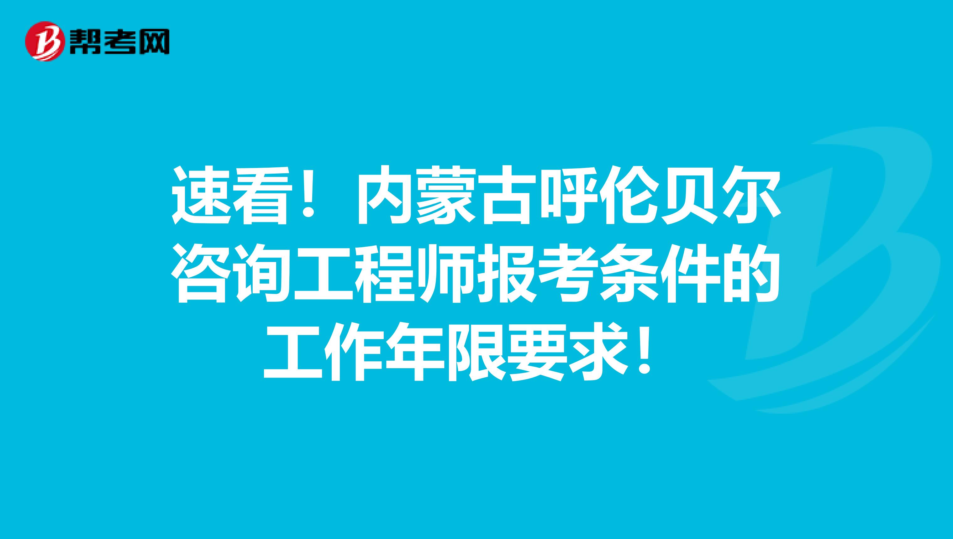 速看！内蒙古呼伦贝尔咨询工程师报考条件的工作年限要求！