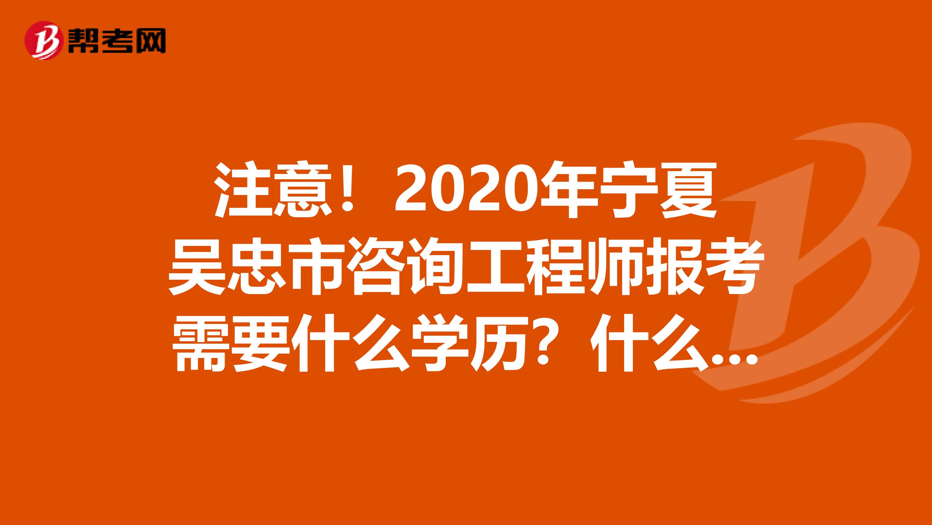 注意！2020年宁夏吴忠市咨询工程师报考需要什么学历？什么专业？