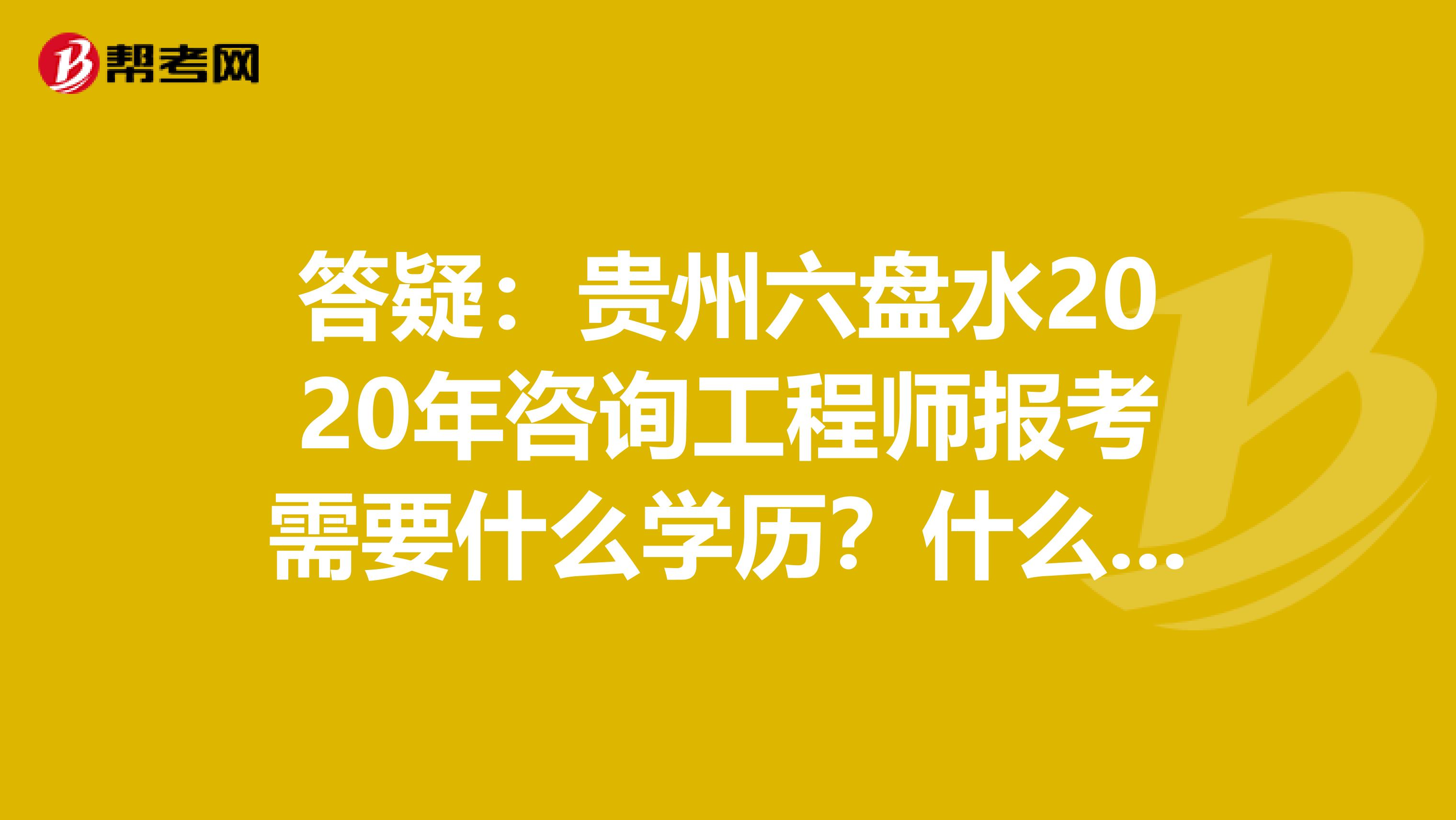 答疑：贵州六盘水2020年咨询工程师报考需要什么学历？什么专业？
