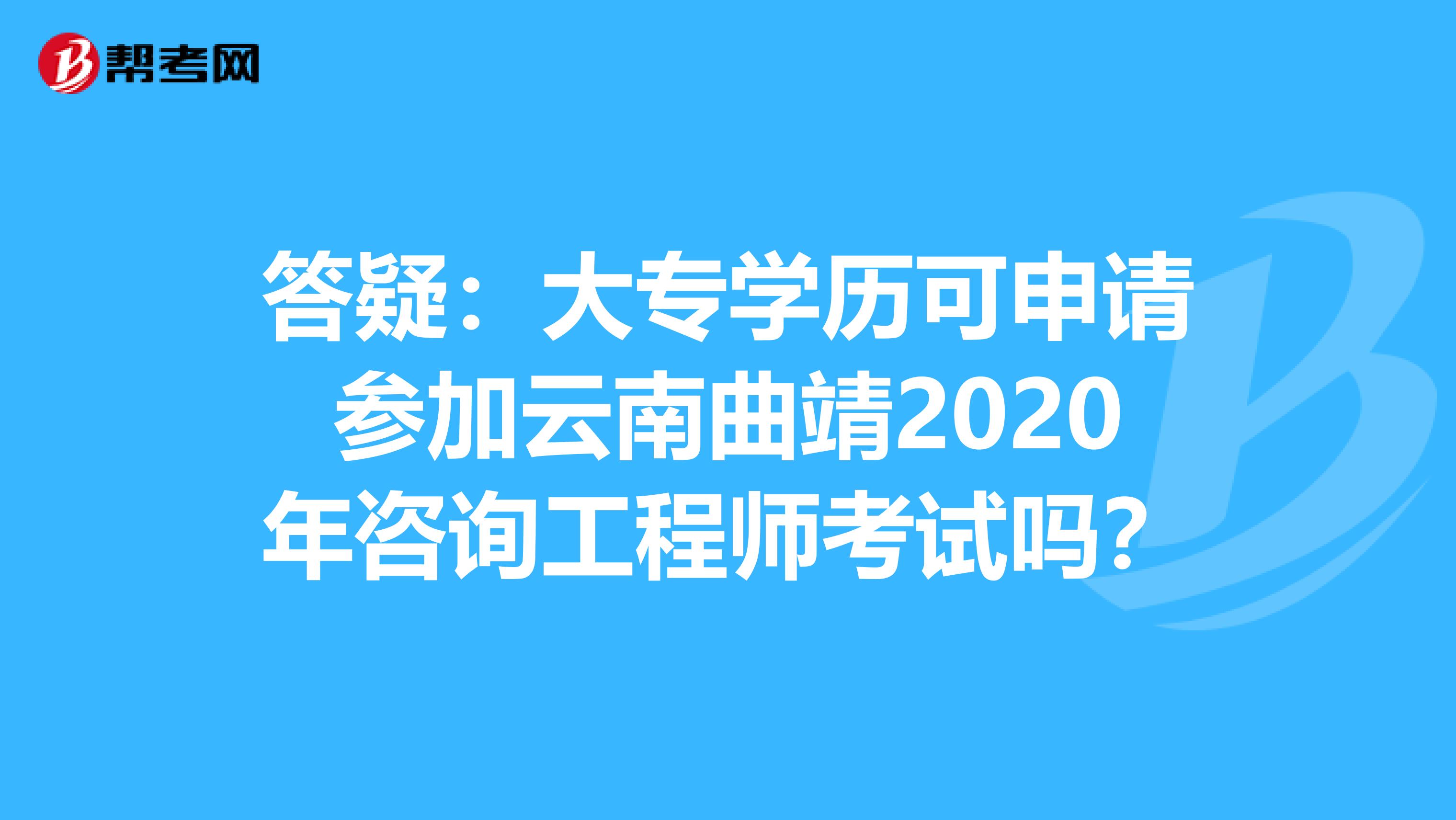 答疑：大专学历可申请参加云南曲靖2020年咨询工程师考试吗？
