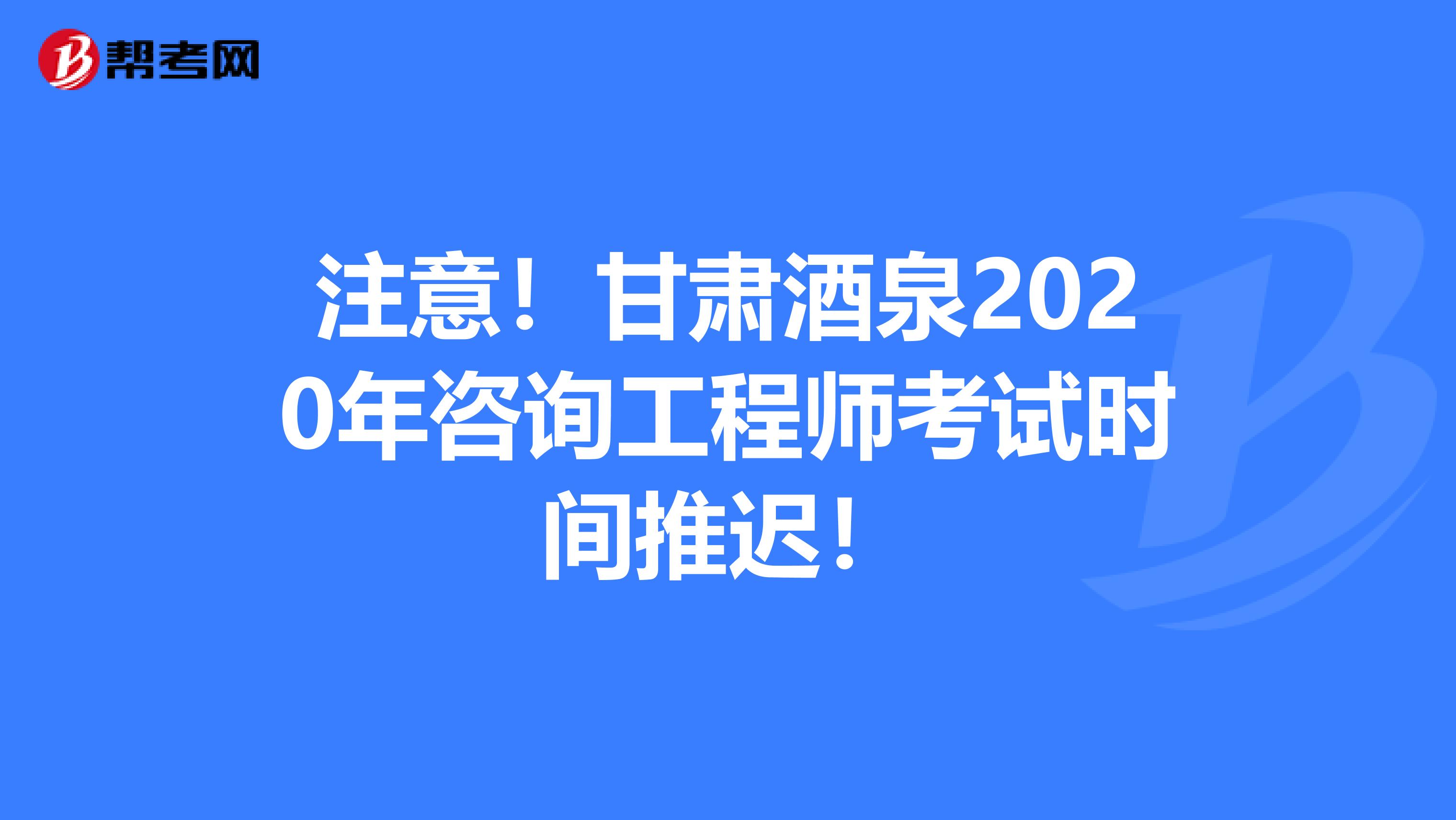 注意！甘肃酒泉2020年咨询工程师考试时间推迟！