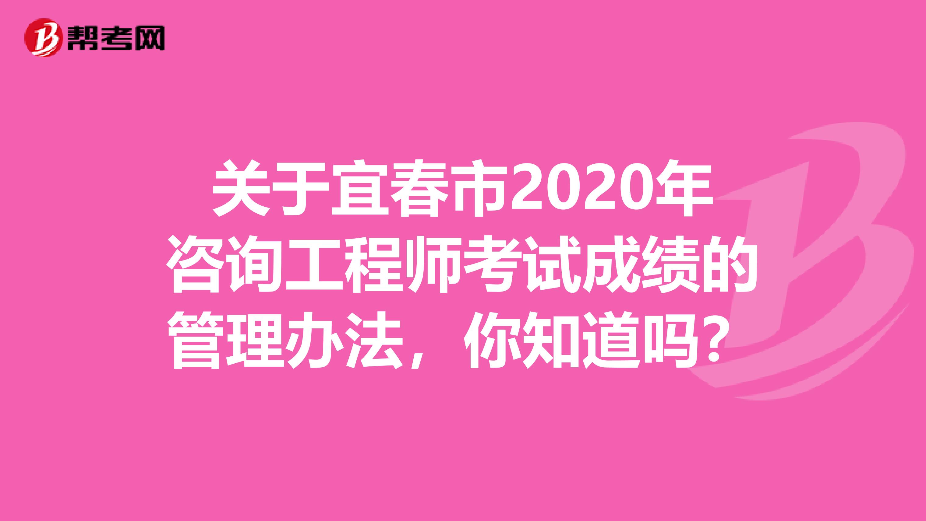 关于宜春市2020年咨询工程师考试成绩的管理办法，你知道吗？