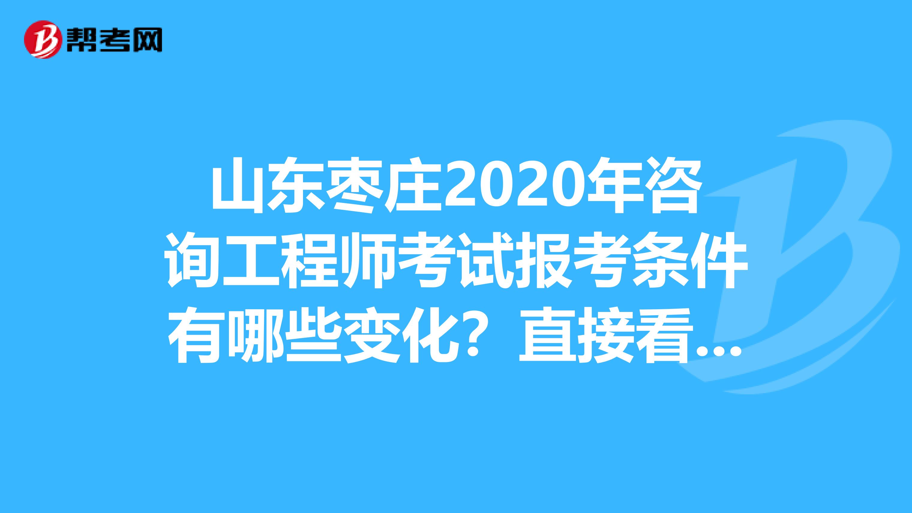 山东枣庄2020年咨询工程师考试报考条件有哪些变化？直接看过来！