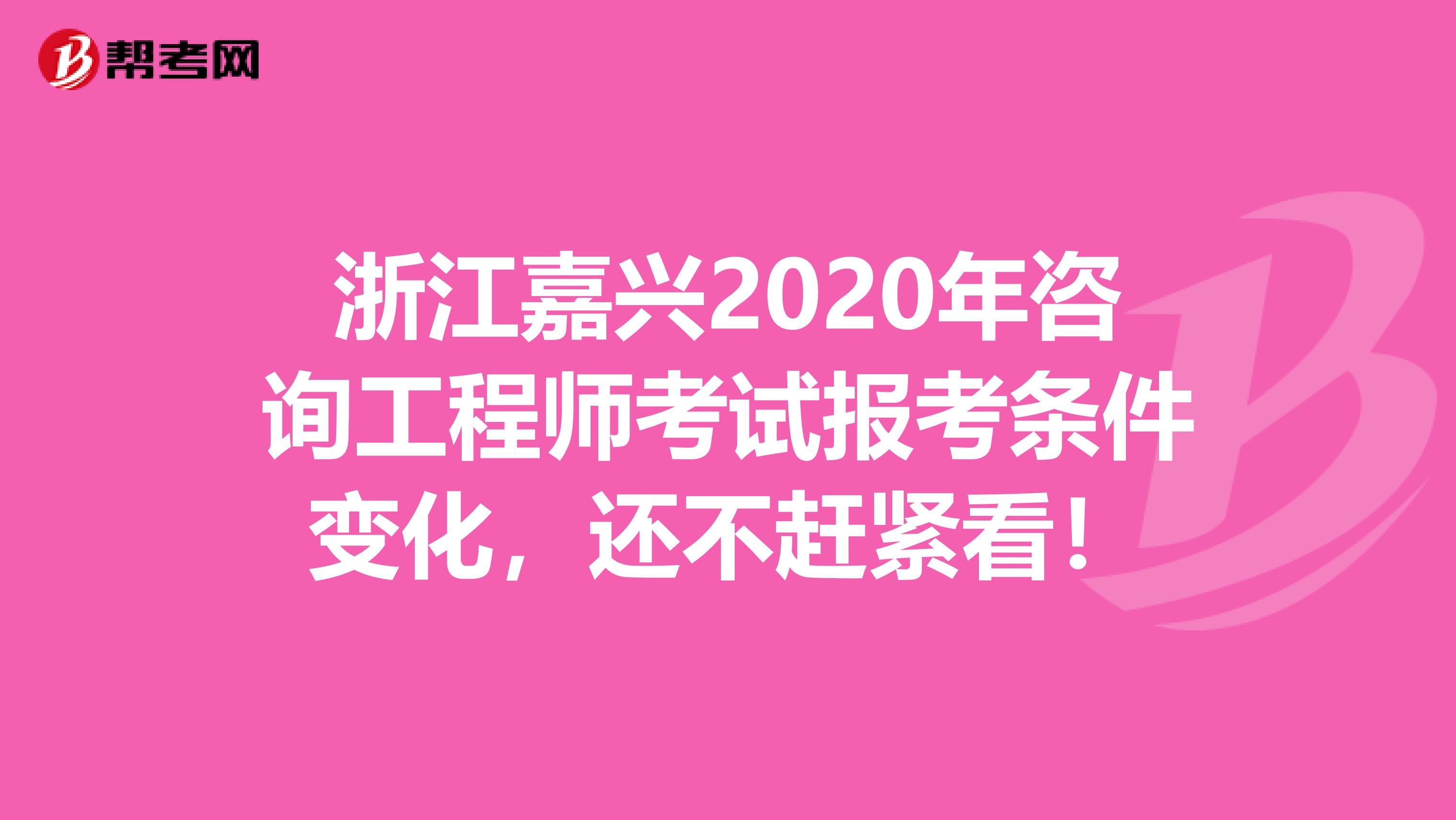 浙江嘉兴2020年咨询工程师考试报考条件变化，还不赶紧看！