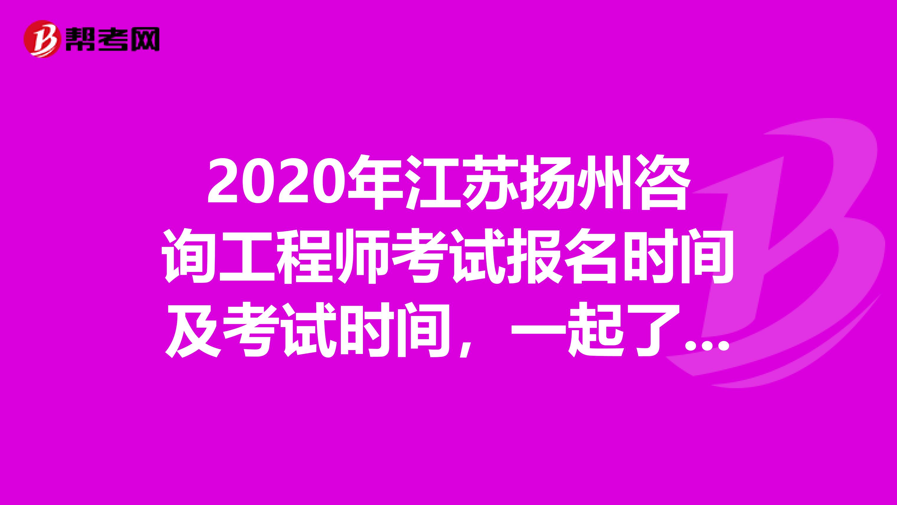 2020年江苏扬州咨询工程师考试报名时间及考试时间，一起了解一下