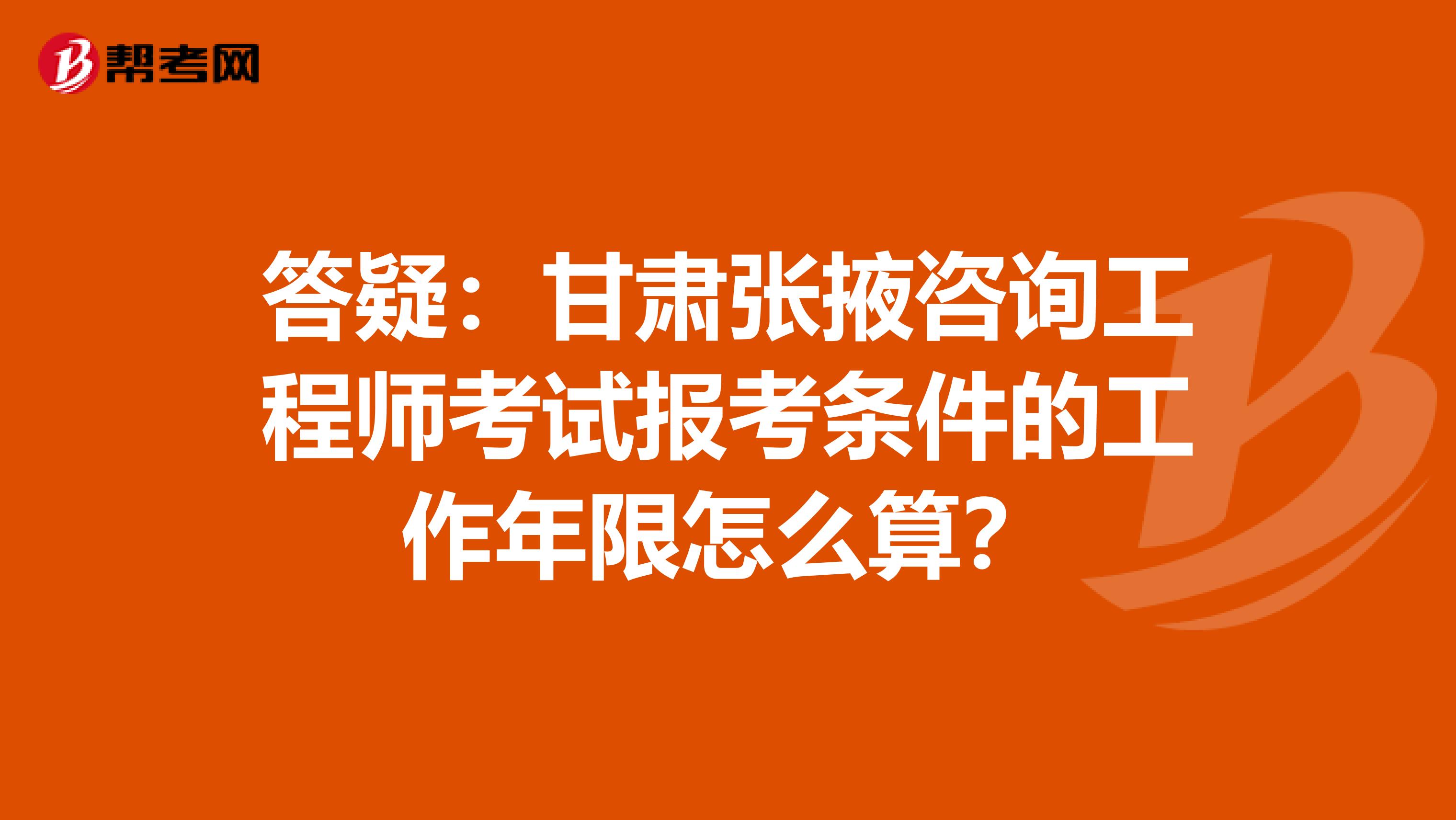 答疑：甘肃张掖咨询工程师考试报考条件的工作年限怎么算？