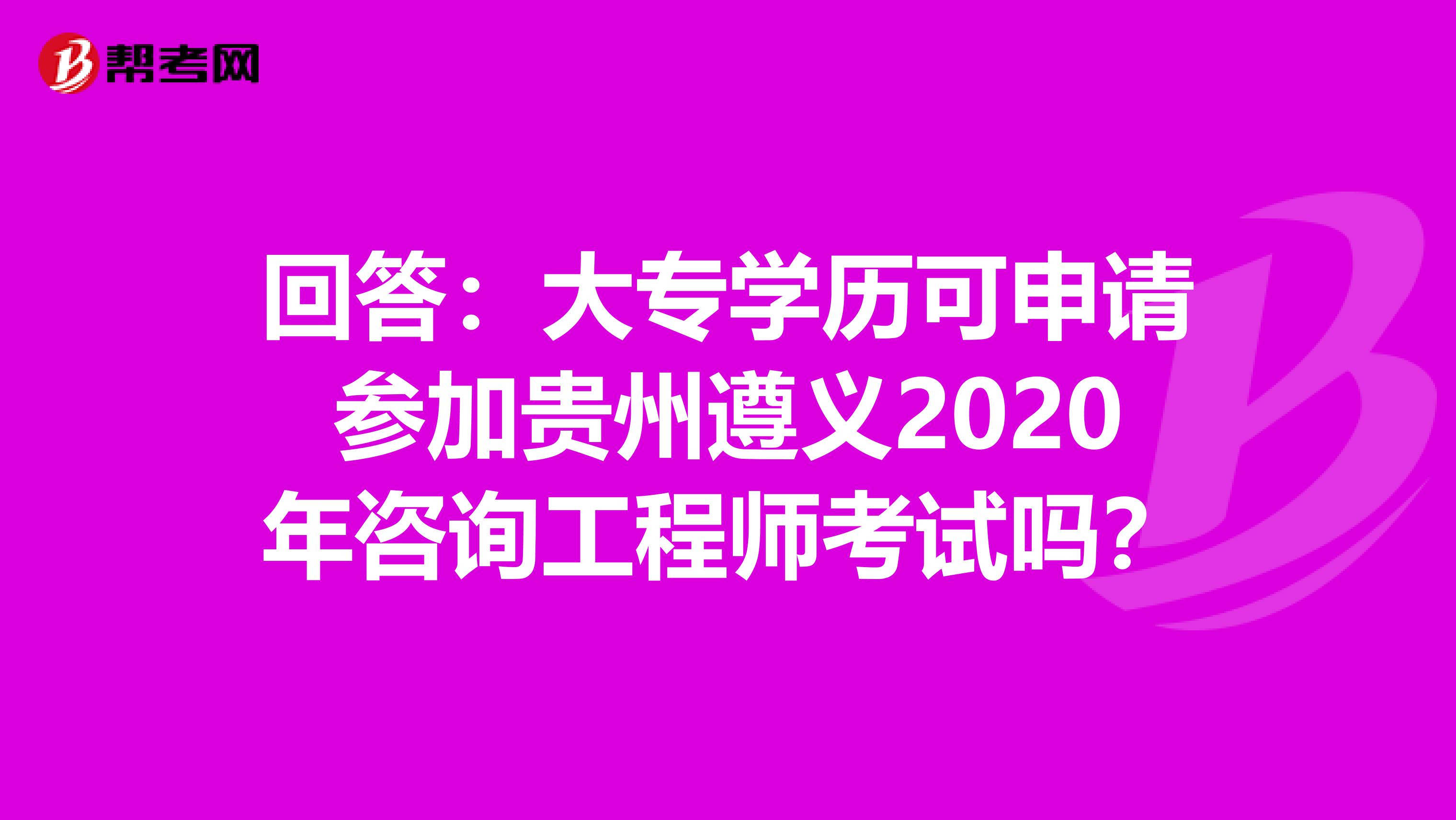 回答：大专学历可申请参加贵州遵义2020年咨询工程师考试吗？