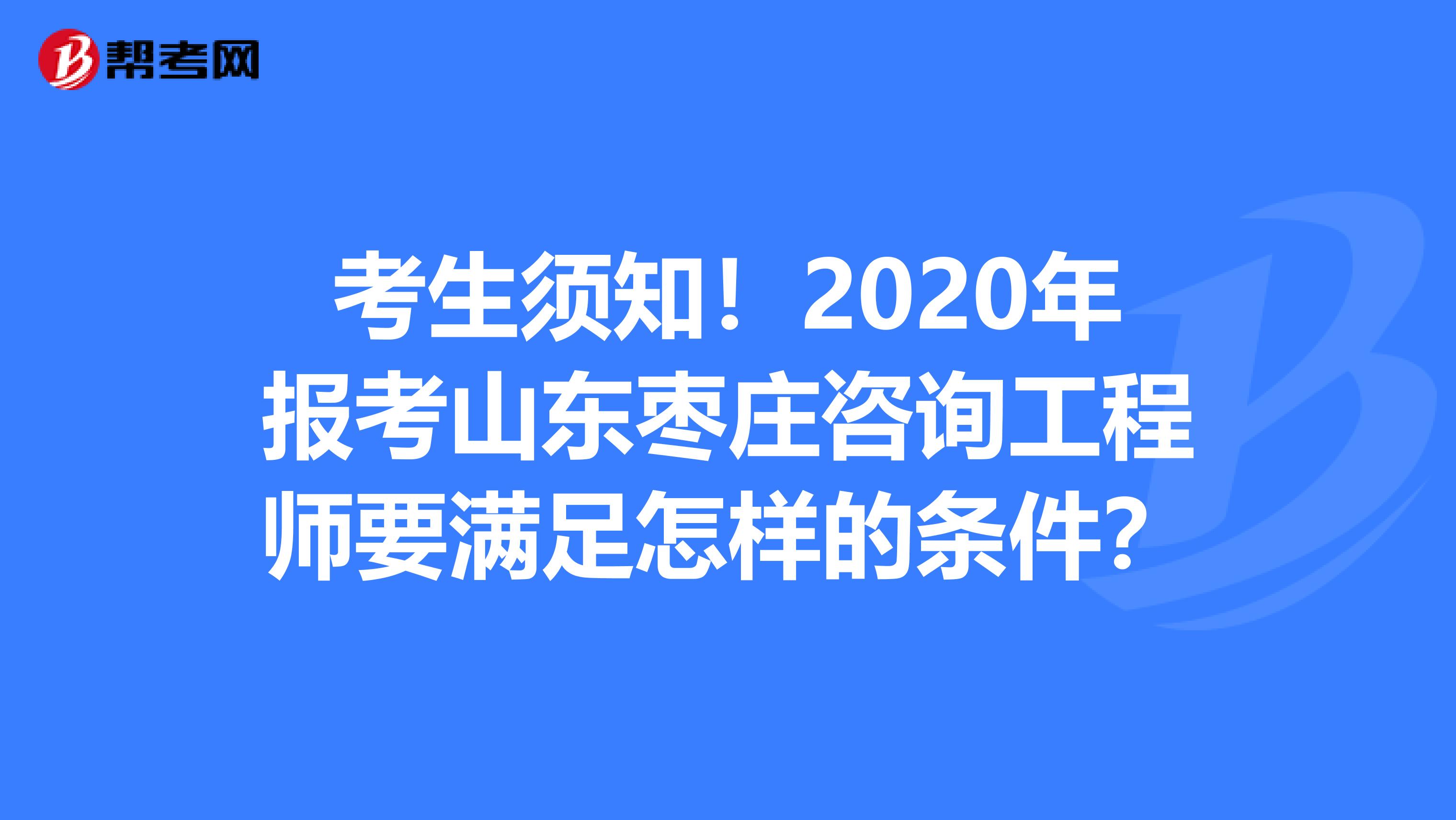 考生须知！2020年报考山东枣庄咨询工程师要满足怎样的条件？