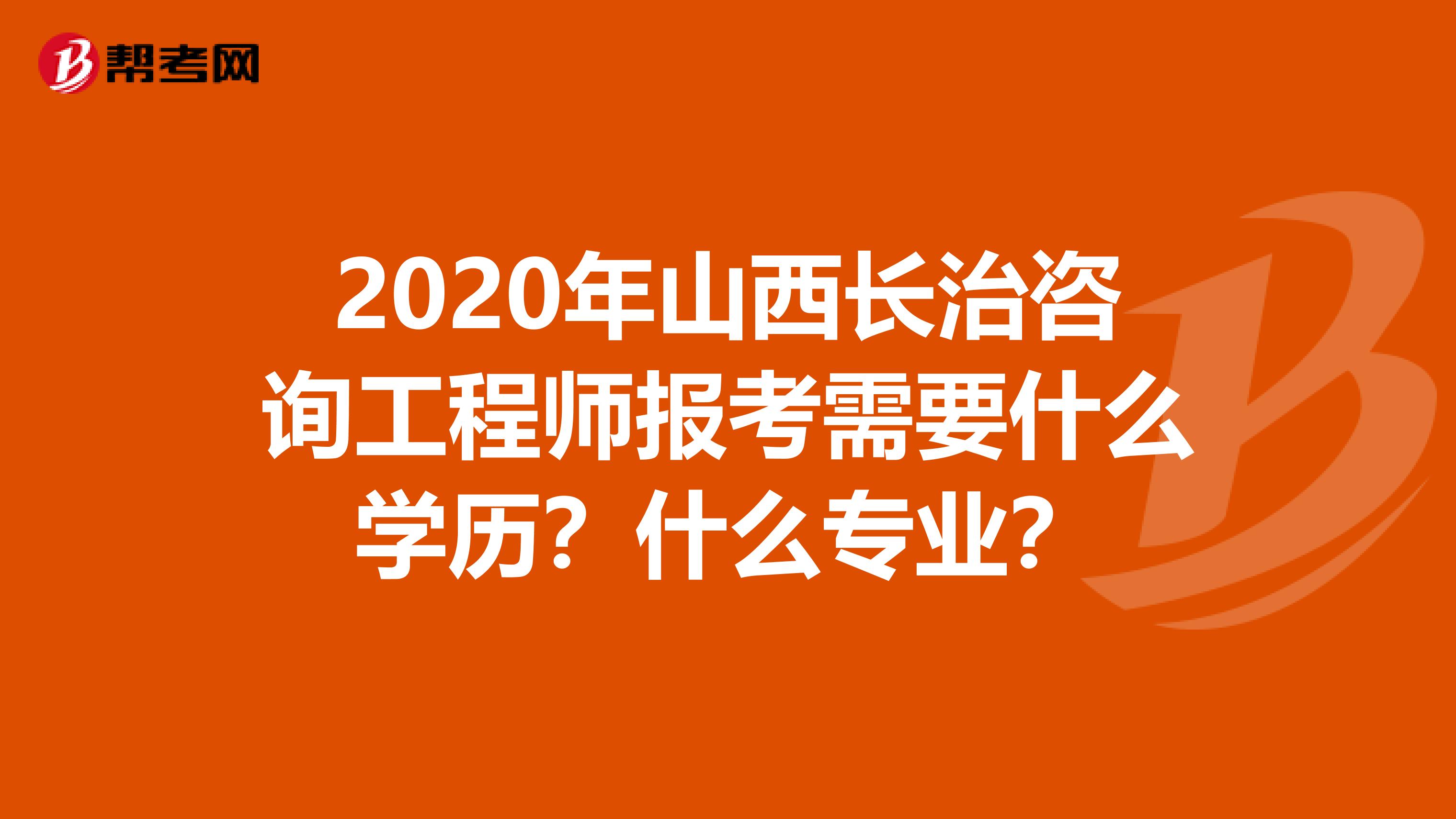 2020年山西长治咨询工程师报考需要什么学历？什么专业？