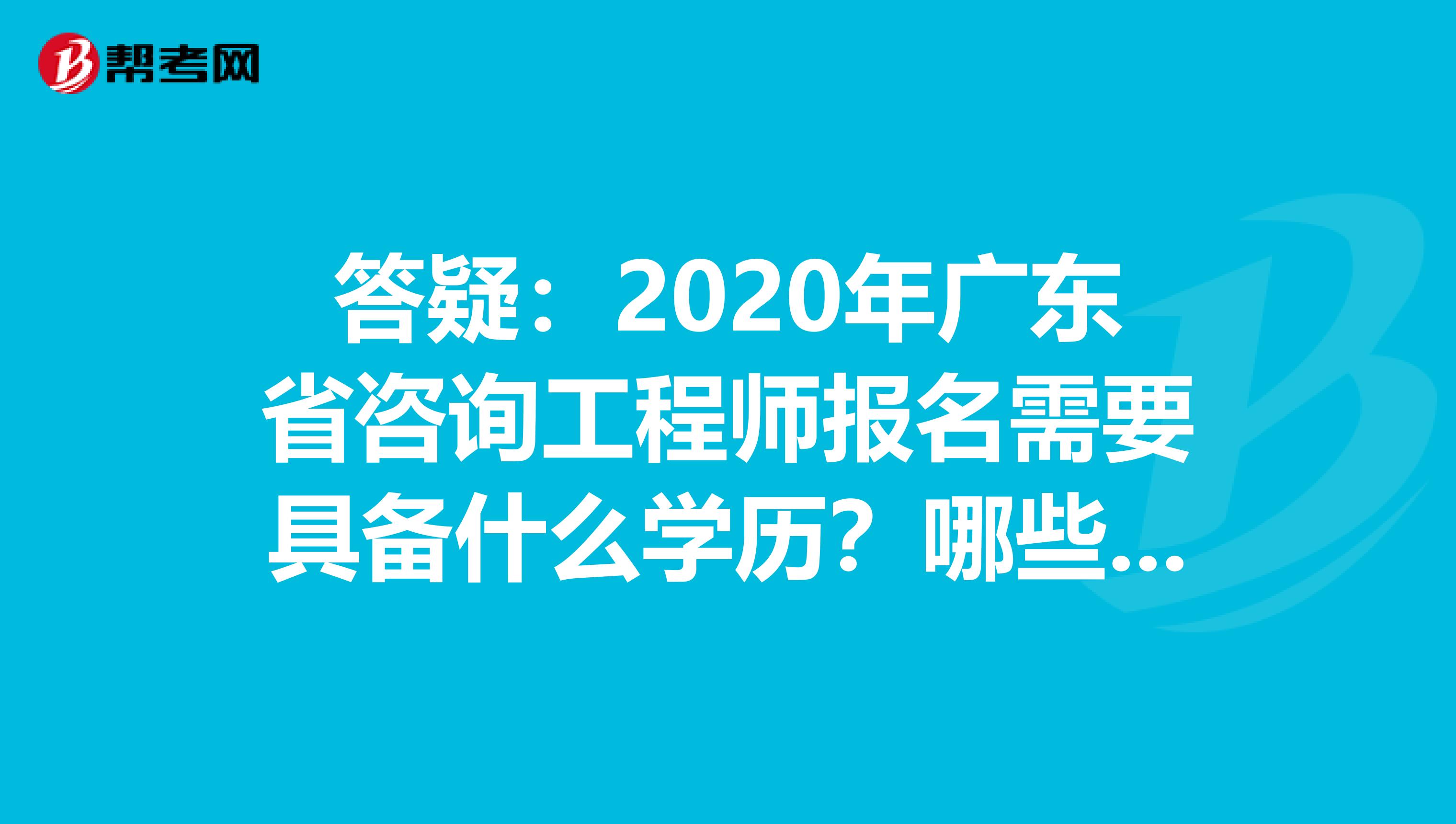 答疑：2020年广东省咨询工程师报名需要具备什么学历？哪些专业能报？