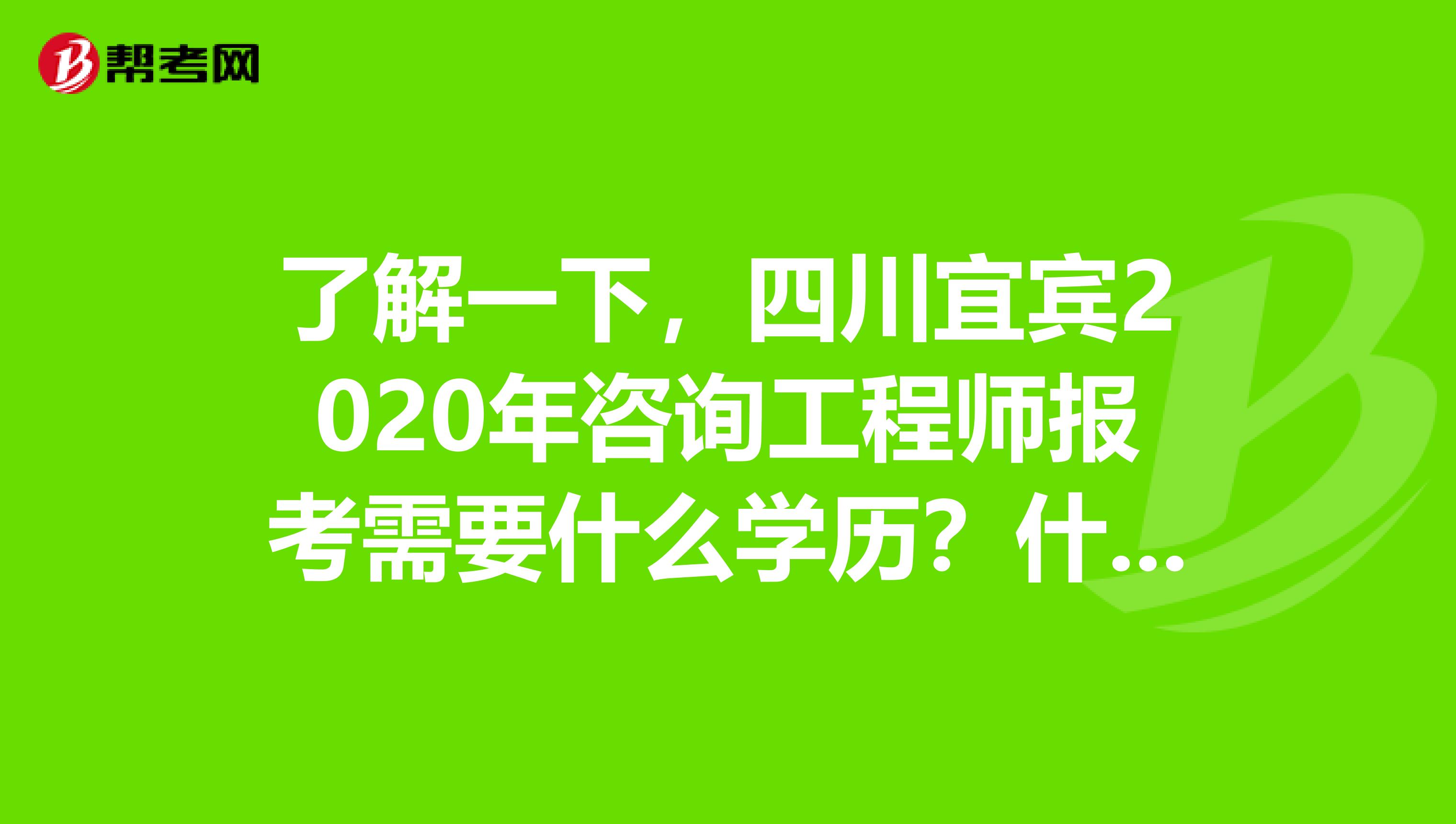 了解一下，四川宜宾2020年咨询工程师报考需要什么学历？什么专业？