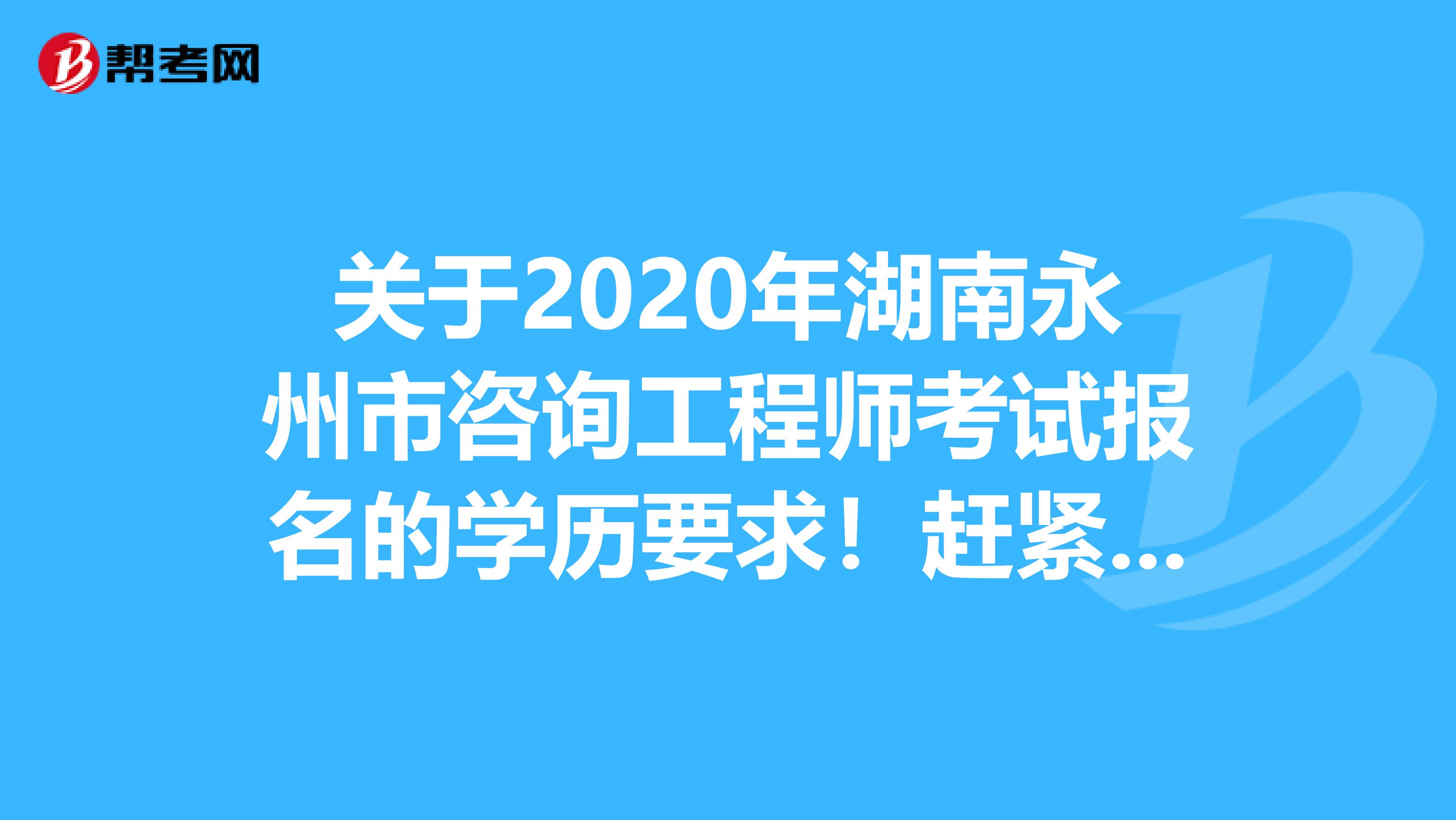 关于2020年湖南永州市咨询工程师考试报名的学历要求！赶紧看！