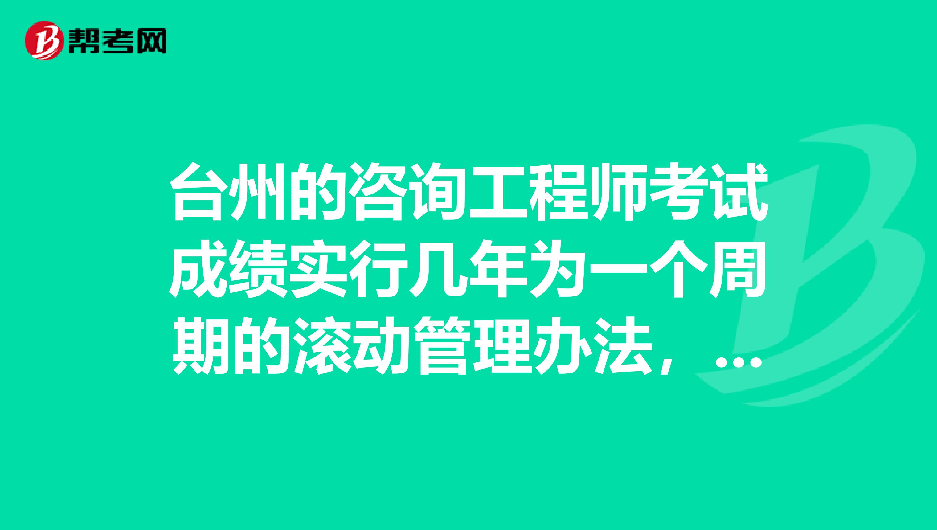 台州的咨询工程师考试成绩实行几年为一个周期的滚动管理办法，了解一下