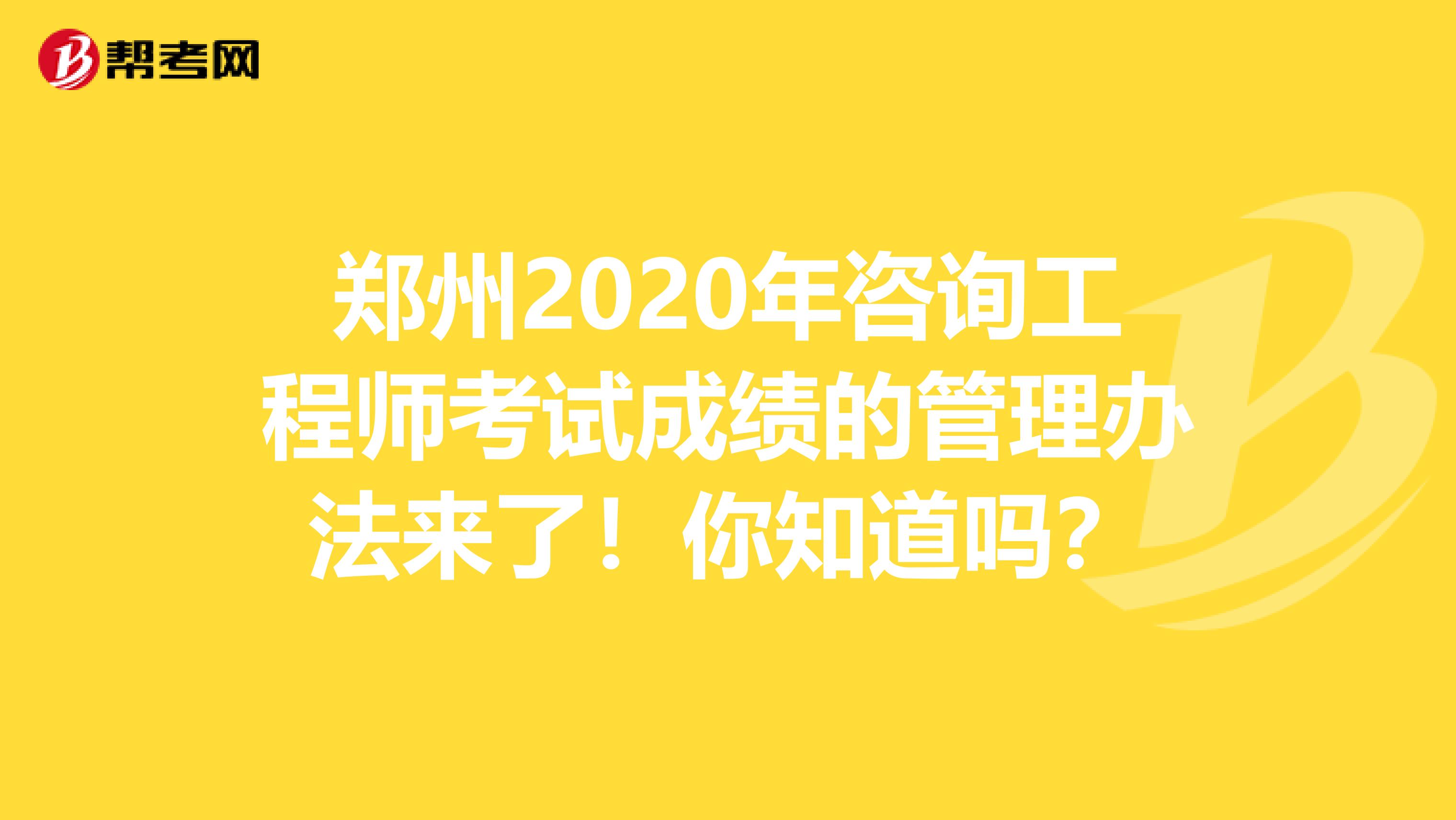 郑州2020年咨询工程师考试成绩的管理办法来了！你知道吗？