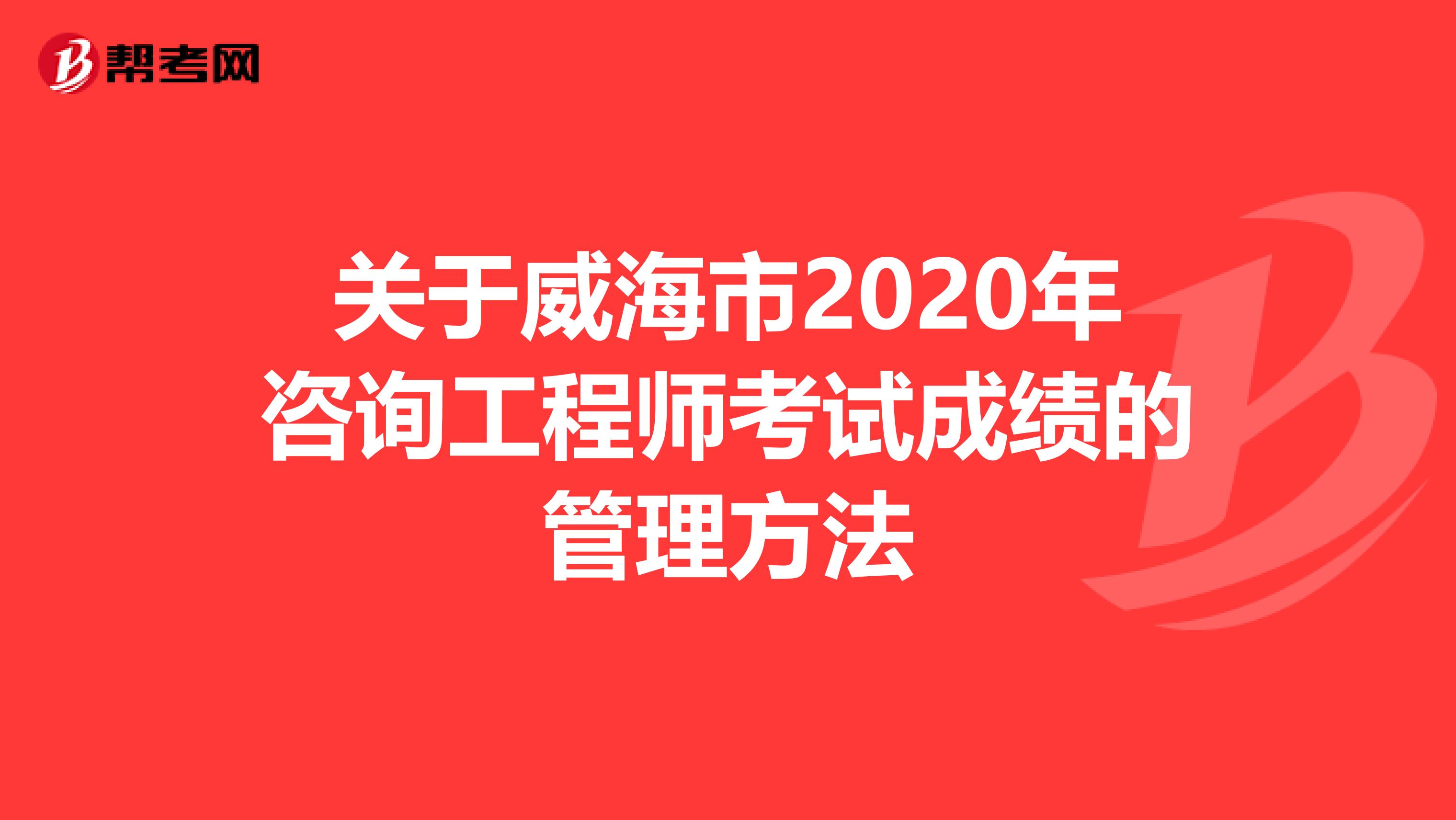 关于威海市2020年咨询工程师考试成绩的管理方法