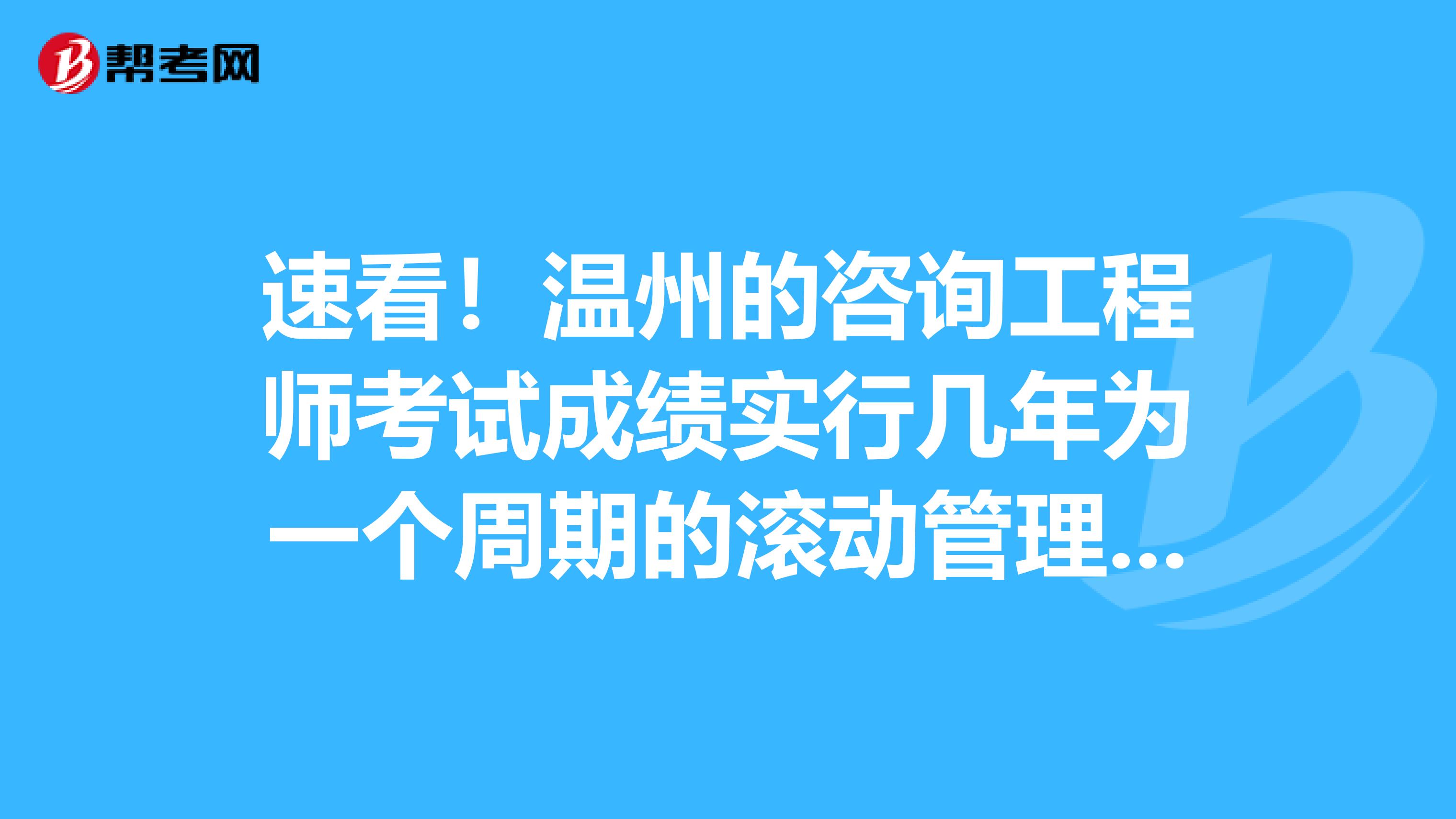 速看！温州的咨询工程师考试成绩实行几年为一个周期的滚动管理办法