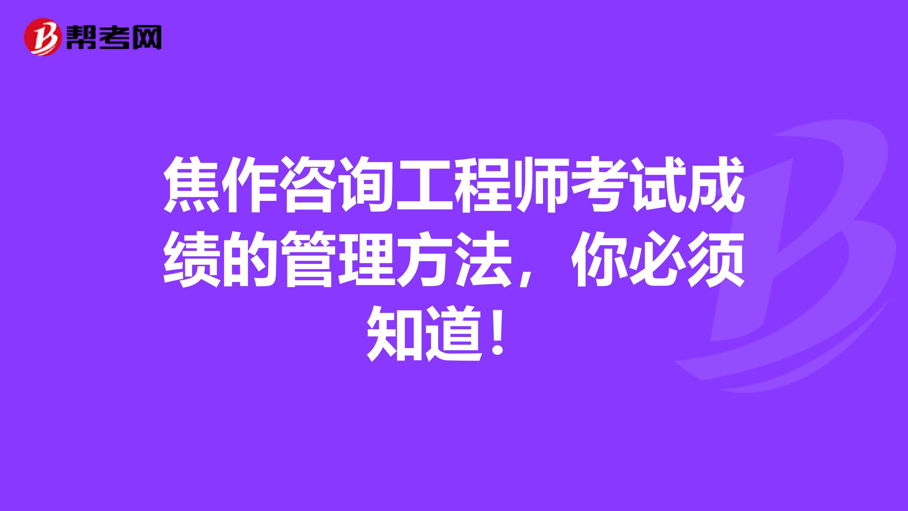 焦作咨询工程师考试成绩的管理方法，你必须知道！