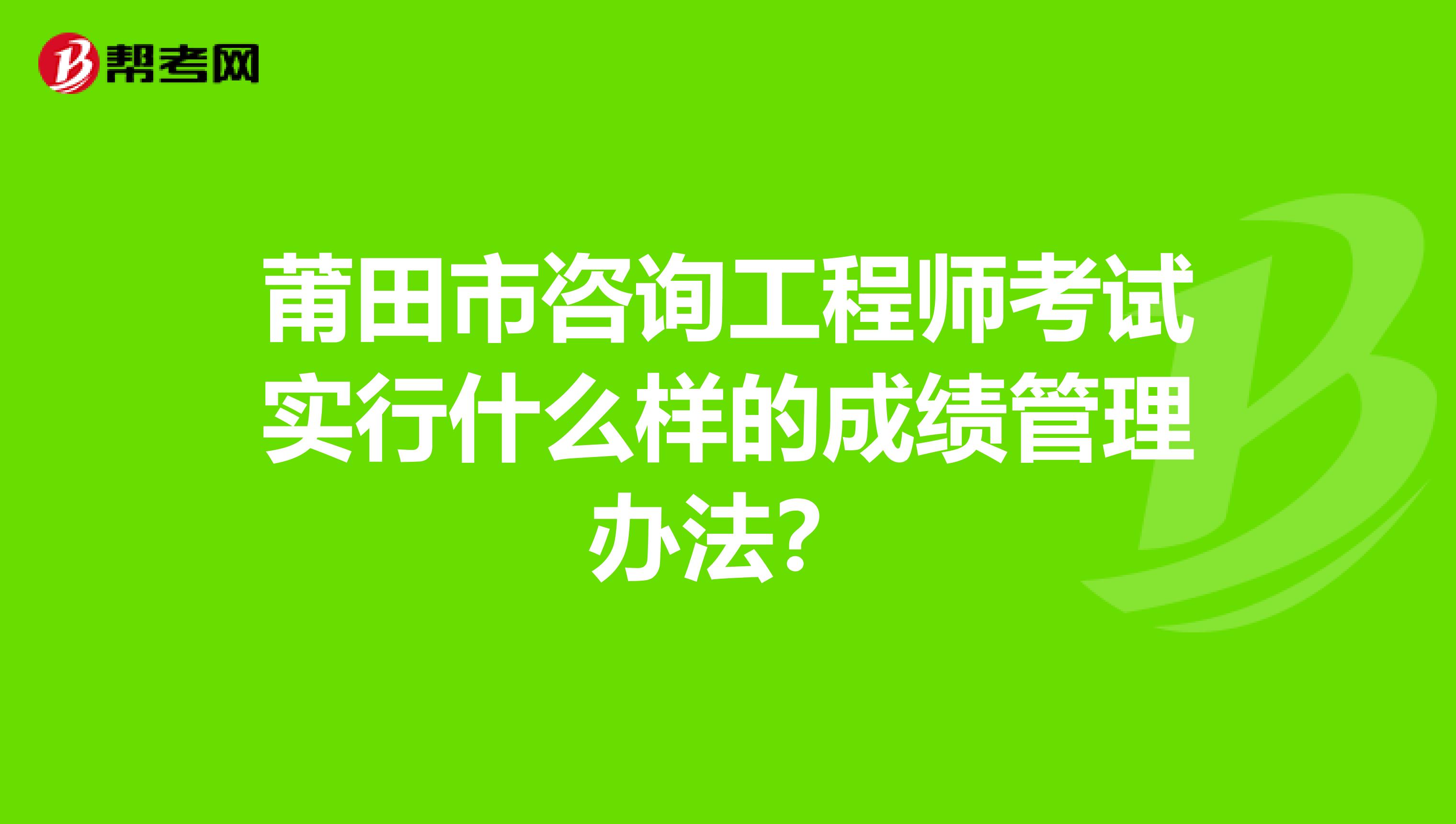 莆田市咨询工程师考试实行什么样的成绩管理办法？