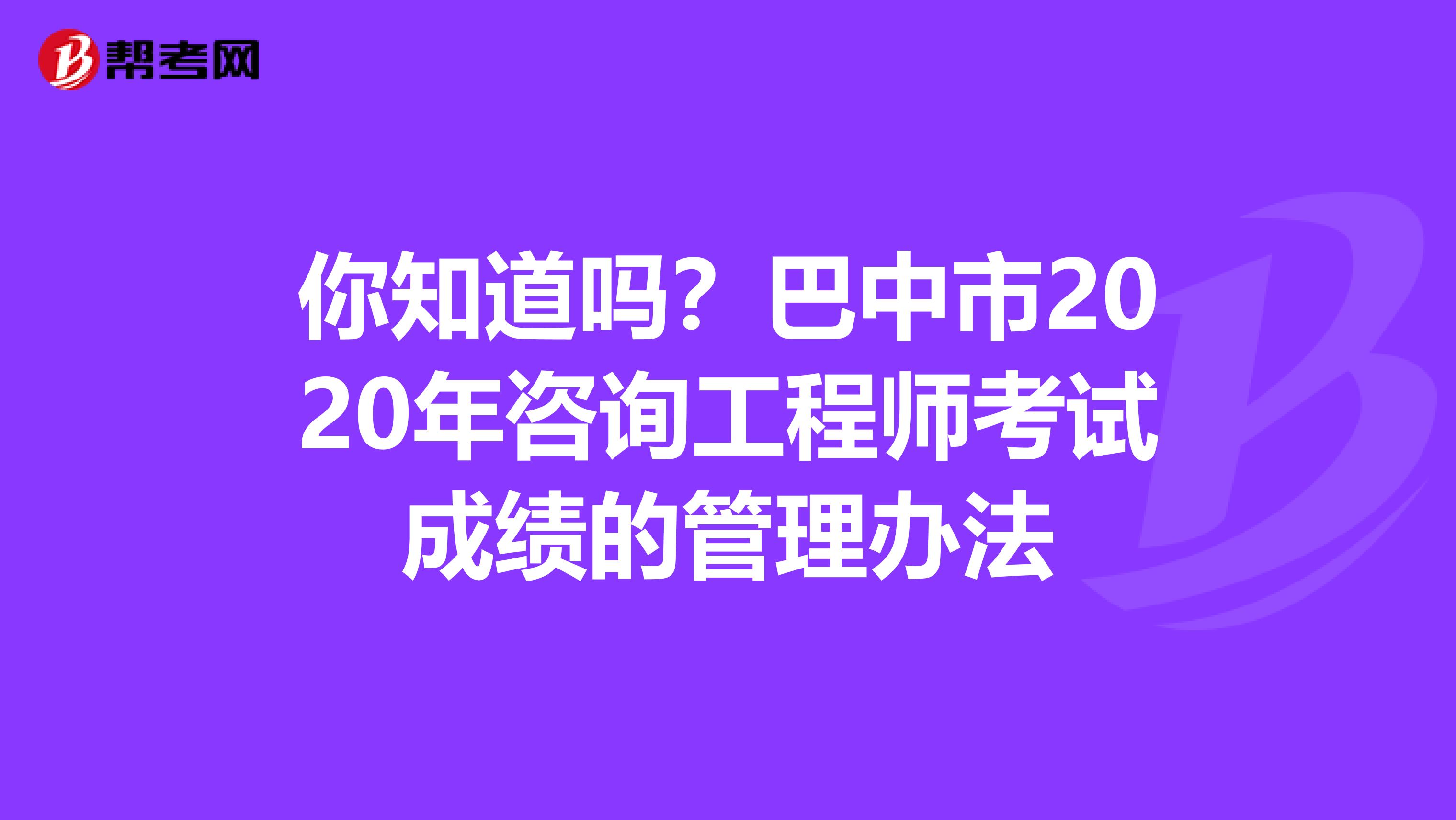 你知道吗？巴中市2020年咨询工程师考试成绩的管理办法