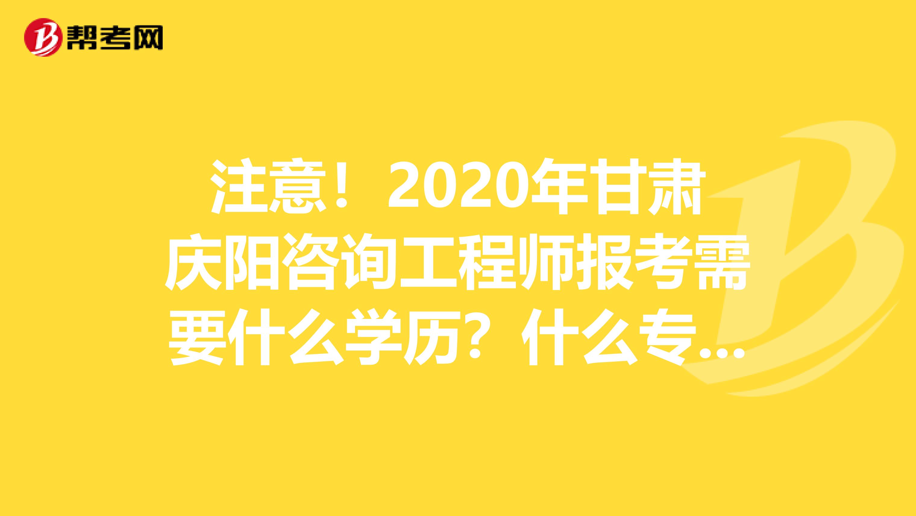 注意！2020年甘肃庆阳咨询工程师报考需要什么学历？什么专业？