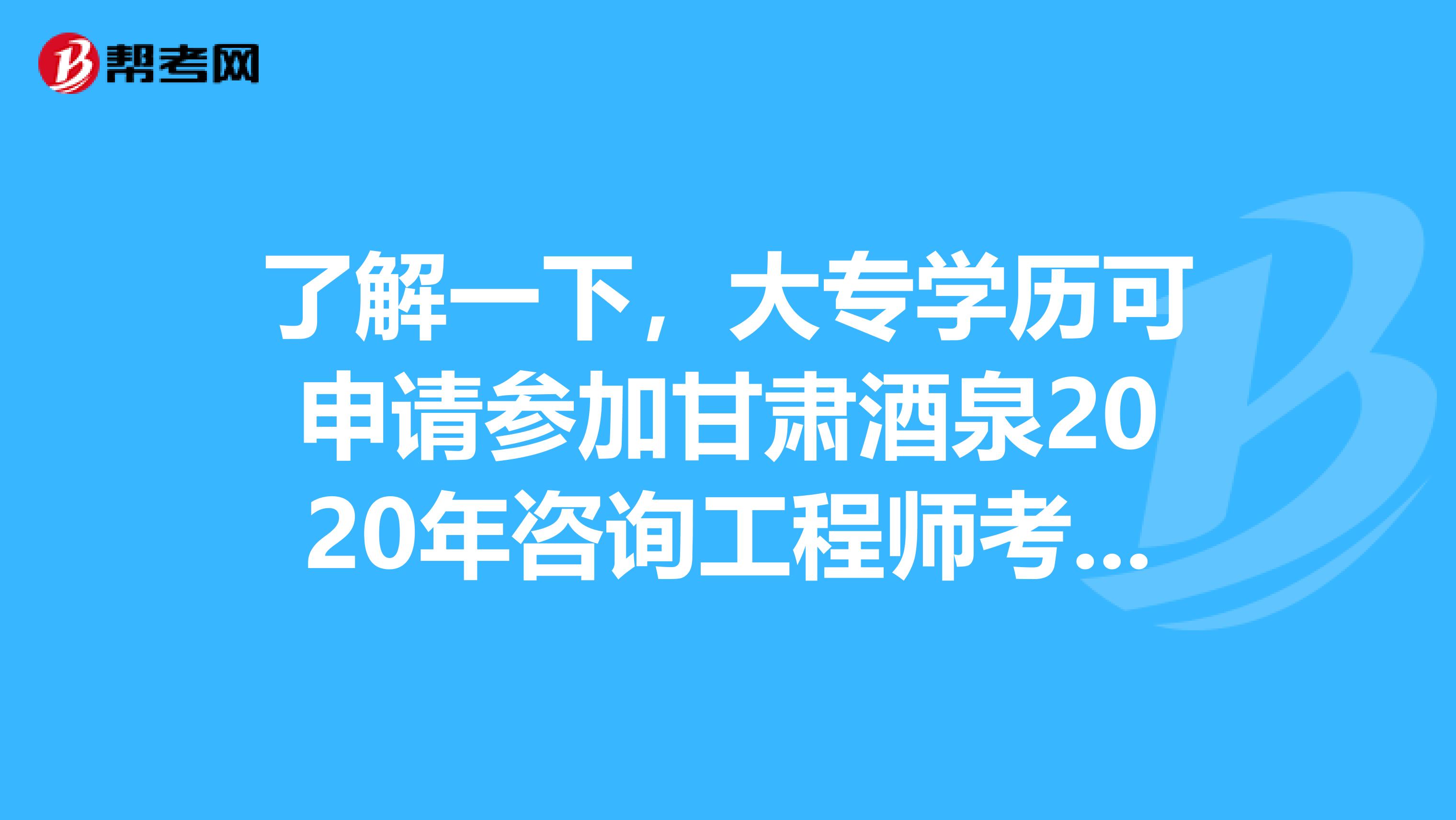 了解一下，大专学历可申请参加甘肃酒泉2020年咨询工程师考试吗？