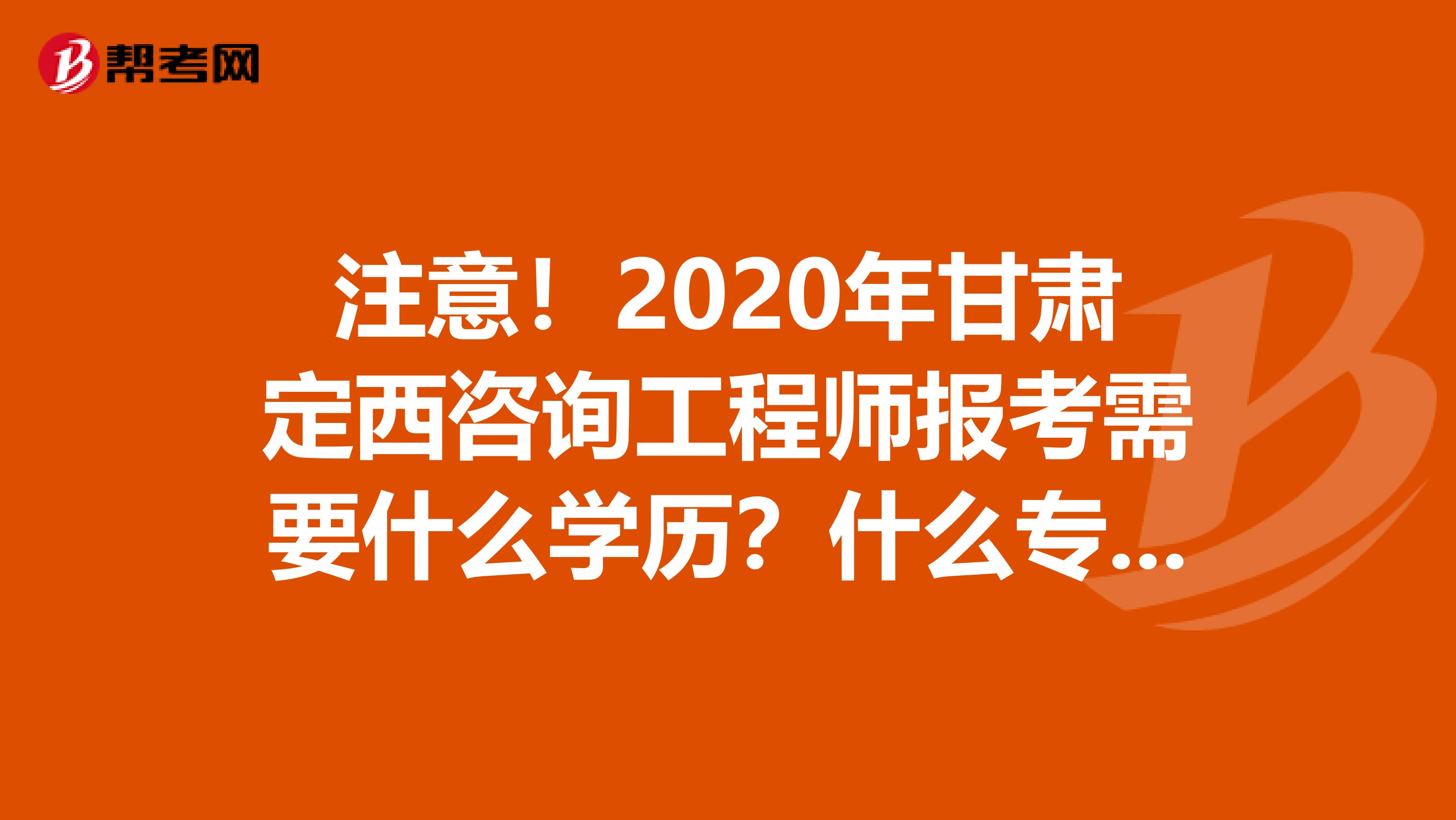 注意！2020年甘肃定西咨询工程师报考需要什么学历？什么专业？