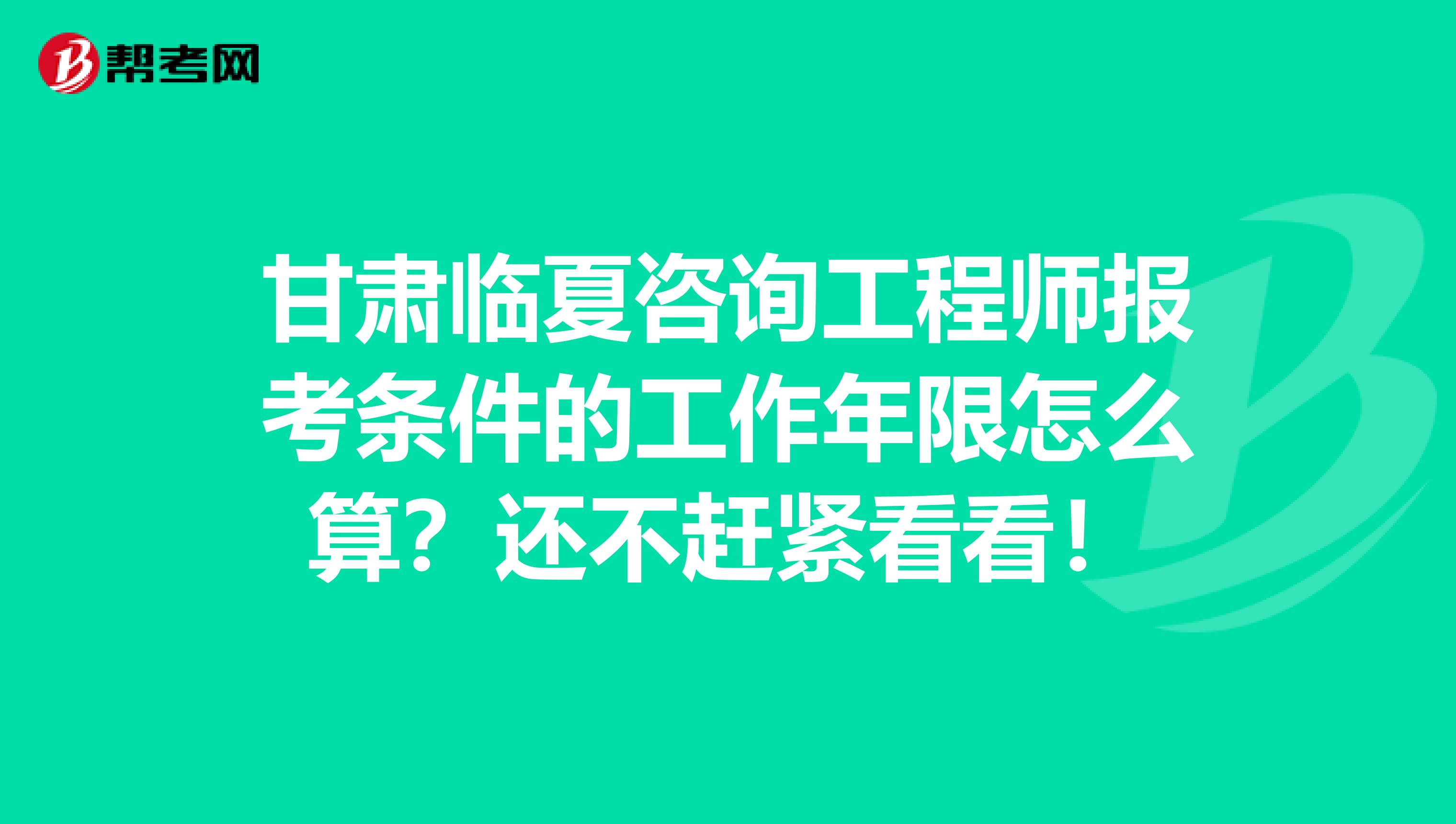 甘肃临夏咨询工程师报考条件的工作年限怎么算？还不赶紧看看！