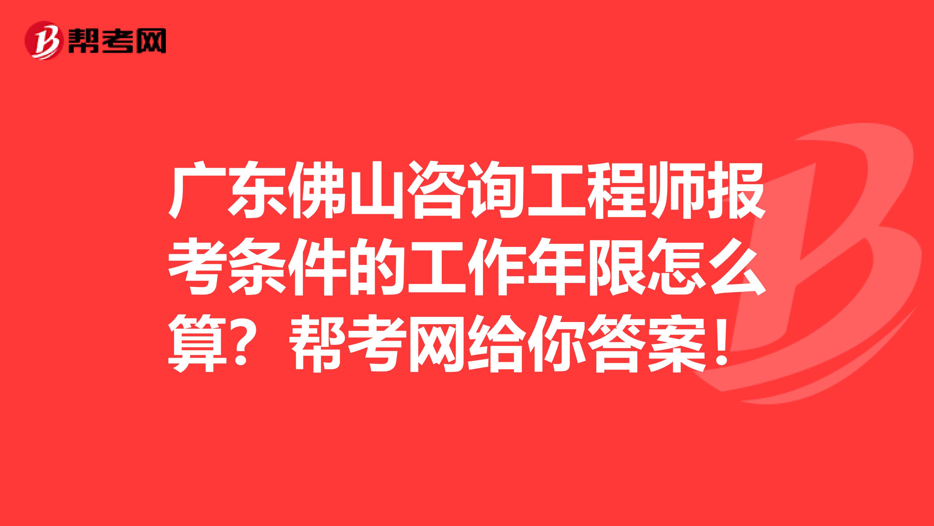 广东佛山咨询工程师报考条件的工作年限怎么算？帮考网给你答案！