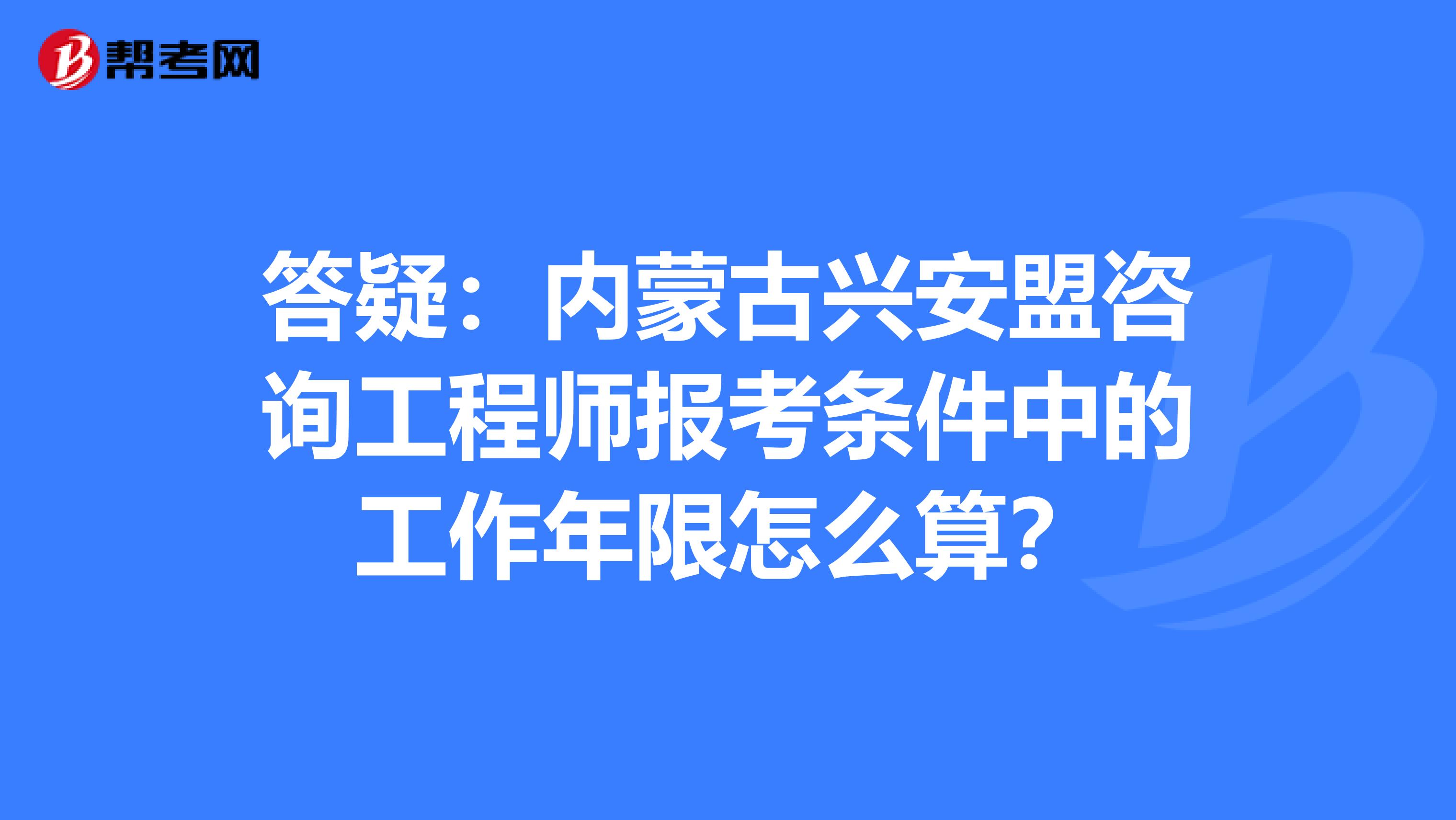 答疑：内蒙古兴安盟咨询工程师报考条件中的工作年限怎么算？