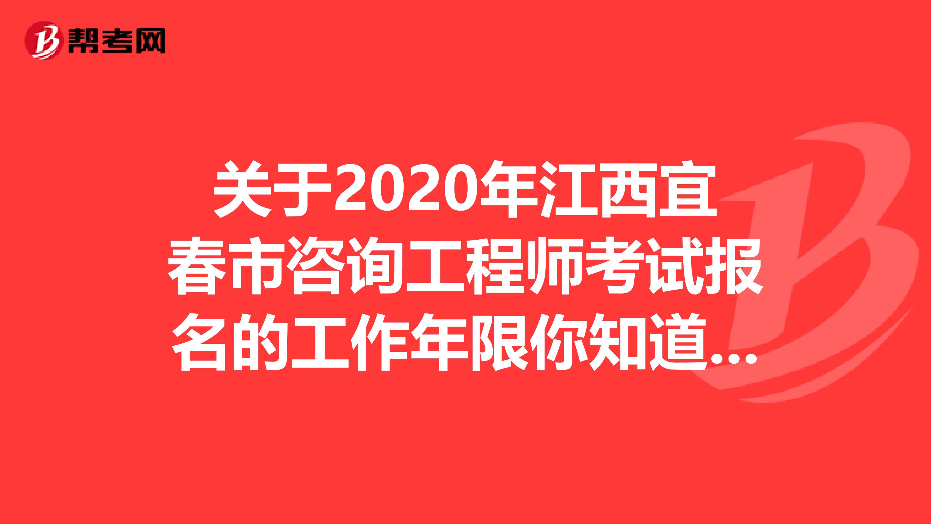 关于2020年江西宜春市咨询工程师考试报名的工作年限你知道吗？