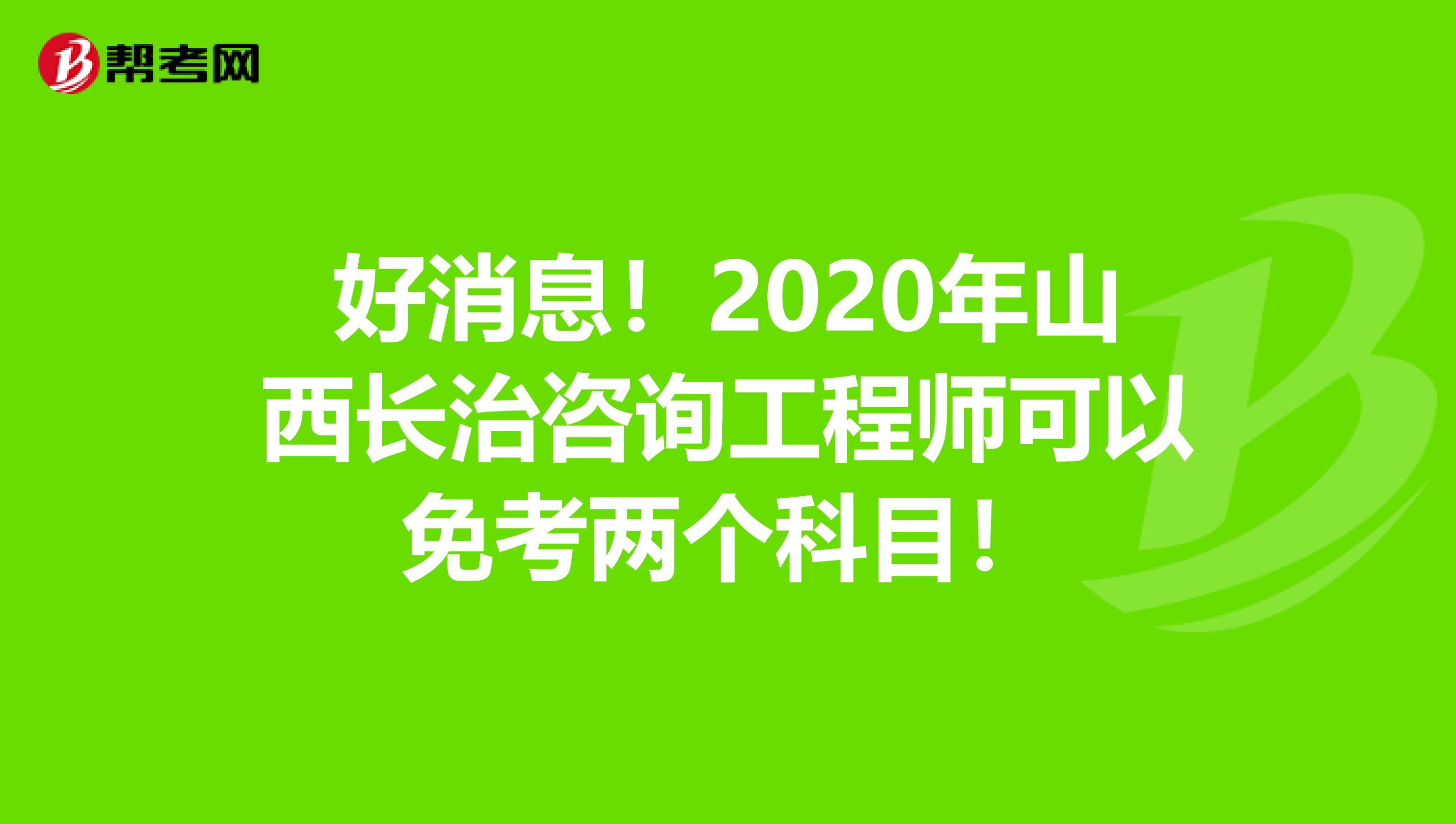 好消息！2020年山西长治咨询工程师可以免考两个科目！