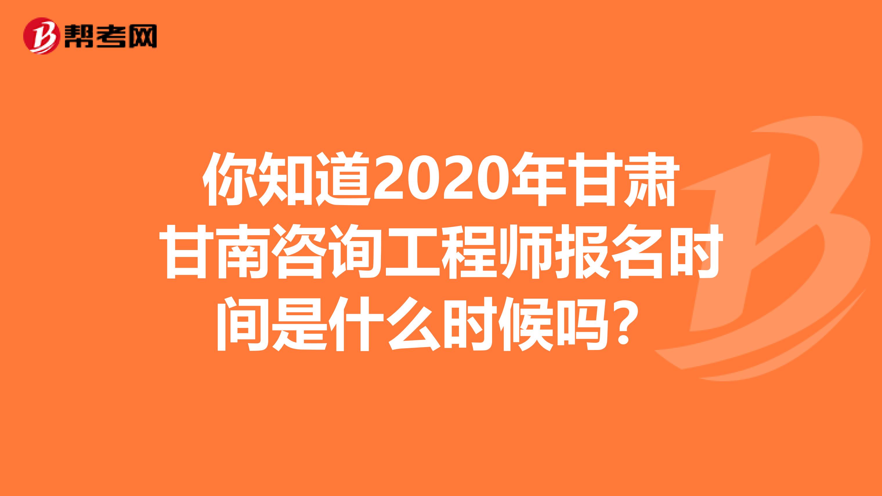 你知道2020年甘肃甘南咨询工程师报名时间是什么时候吗？