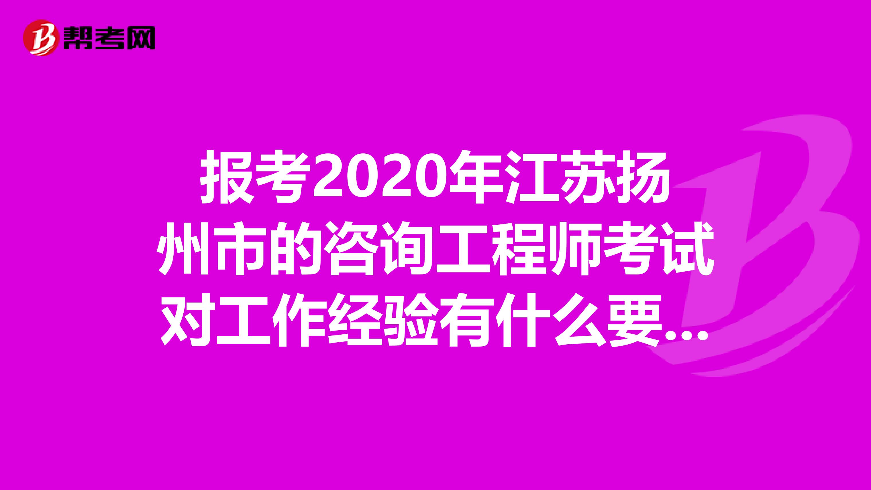 报考2020年江苏扬州市的咨询工程师考试对工作经验有什么要求？