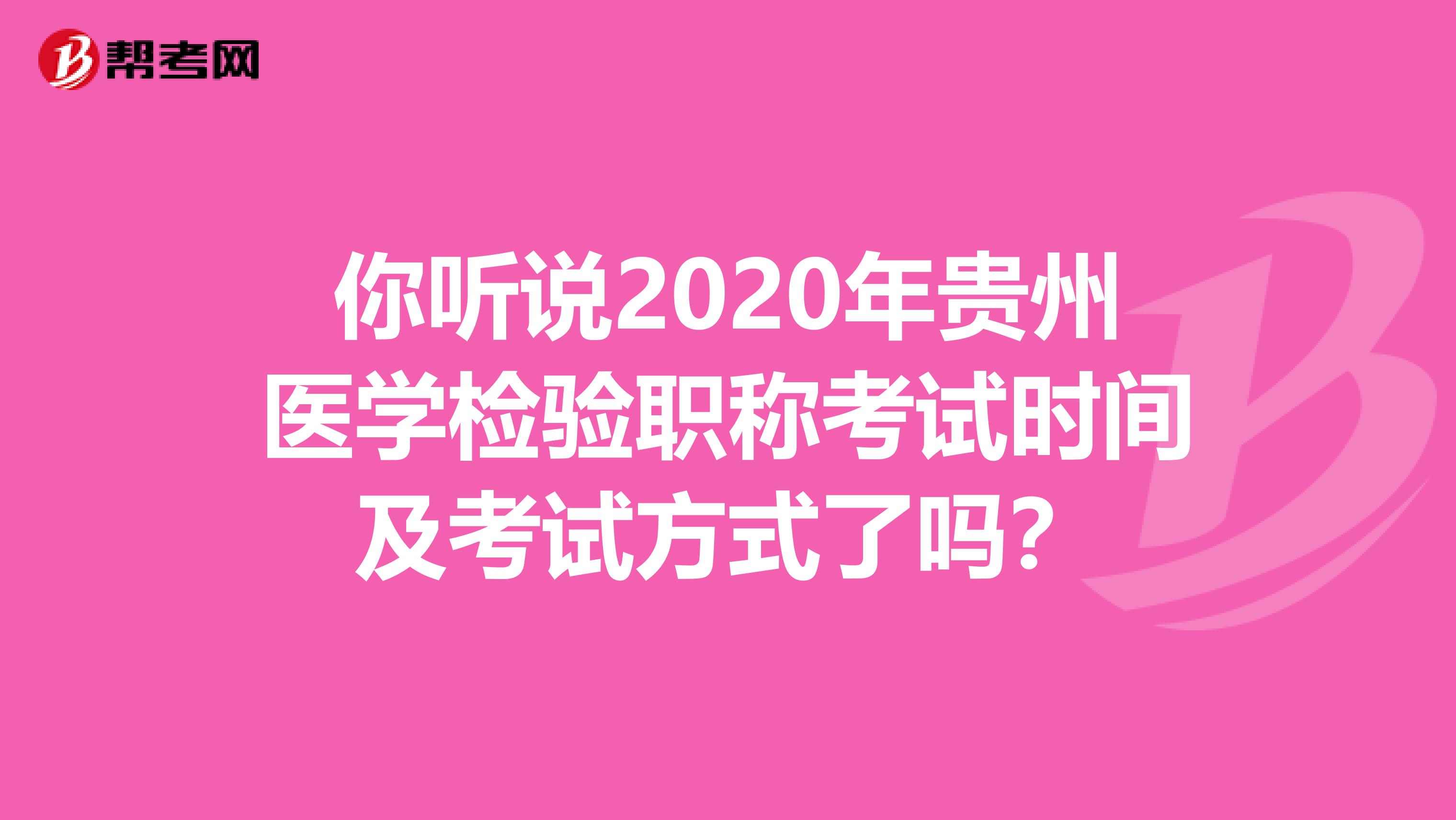 你听说2020年贵州医学检验职称考试时间及考试方式了吗？