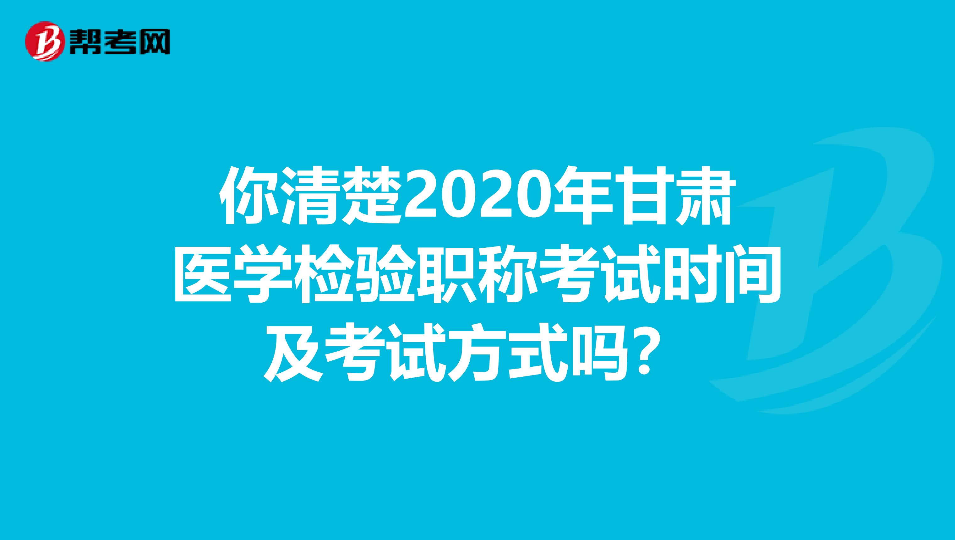 你清楚2020年甘肃医学检验职称考试时间及考试方式吗？