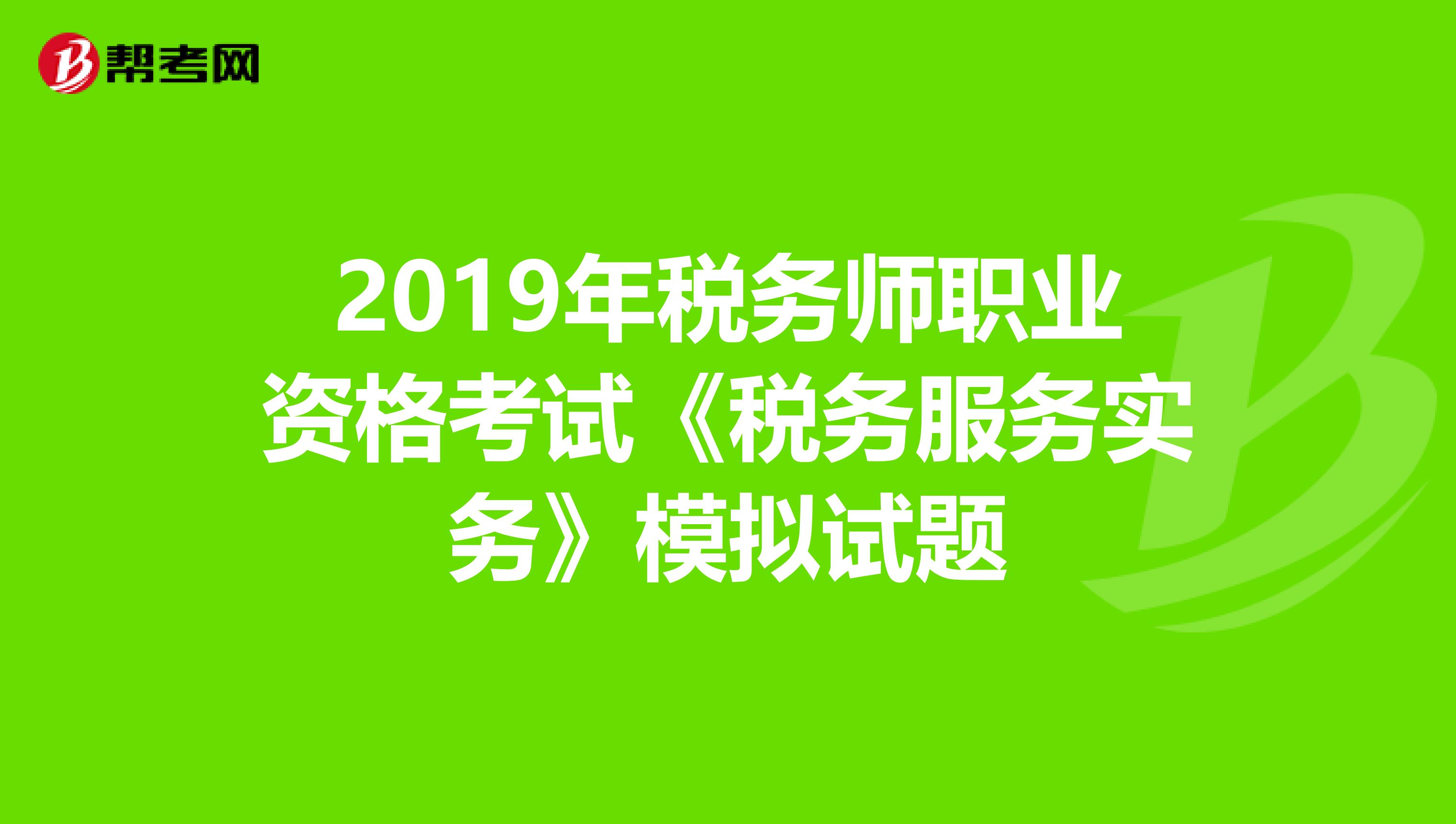 2019年税务师职业资格考试《税务服务实务》模拟试题