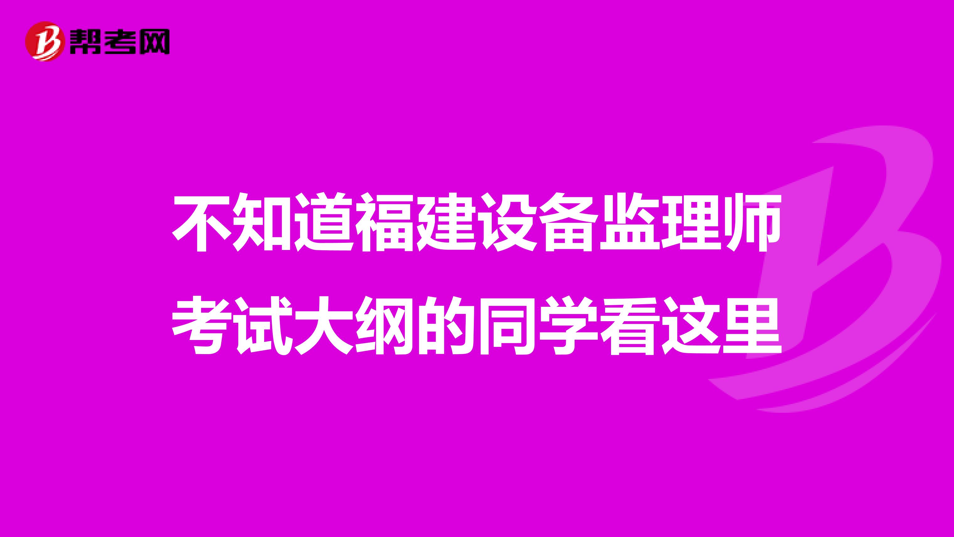不知道福建设备监理师考试大纲的同学看这里