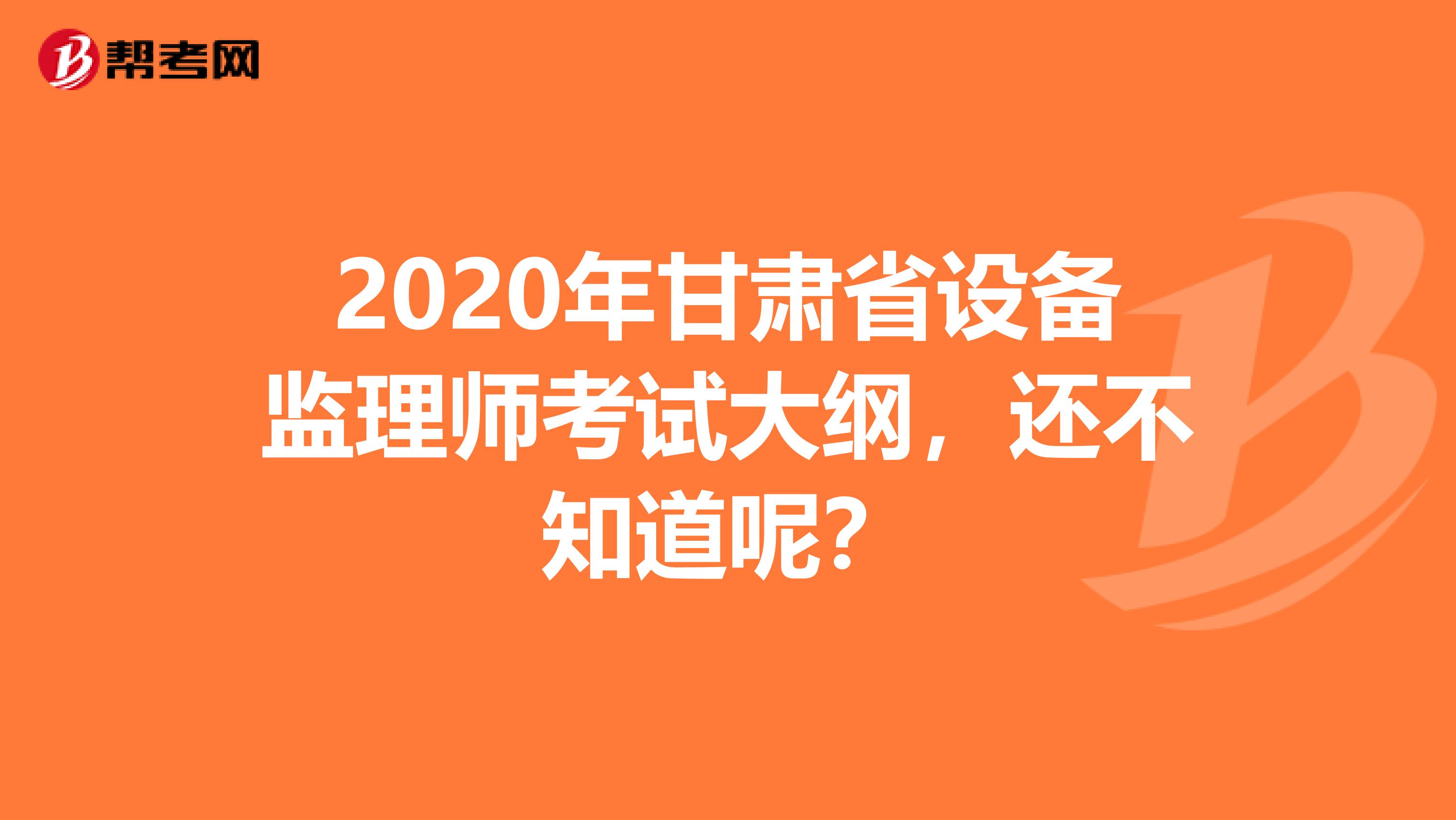 2020年甘肃省设备监理师考试大纲，还不知道呢？